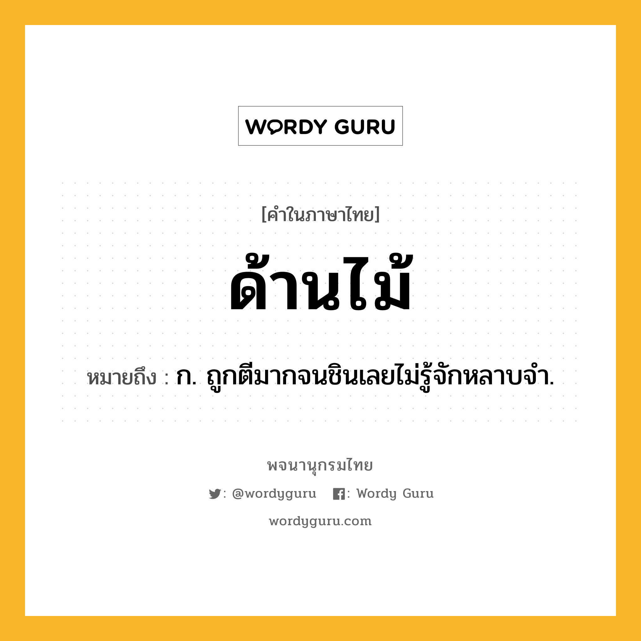 ด้านไม้ หมายถึงอะไร?, คำในภาษาไทย ด้านไม้ หมายถึง ก. ถูกตีมากจนชินเลยไม่รู้จักหลาบจํา.