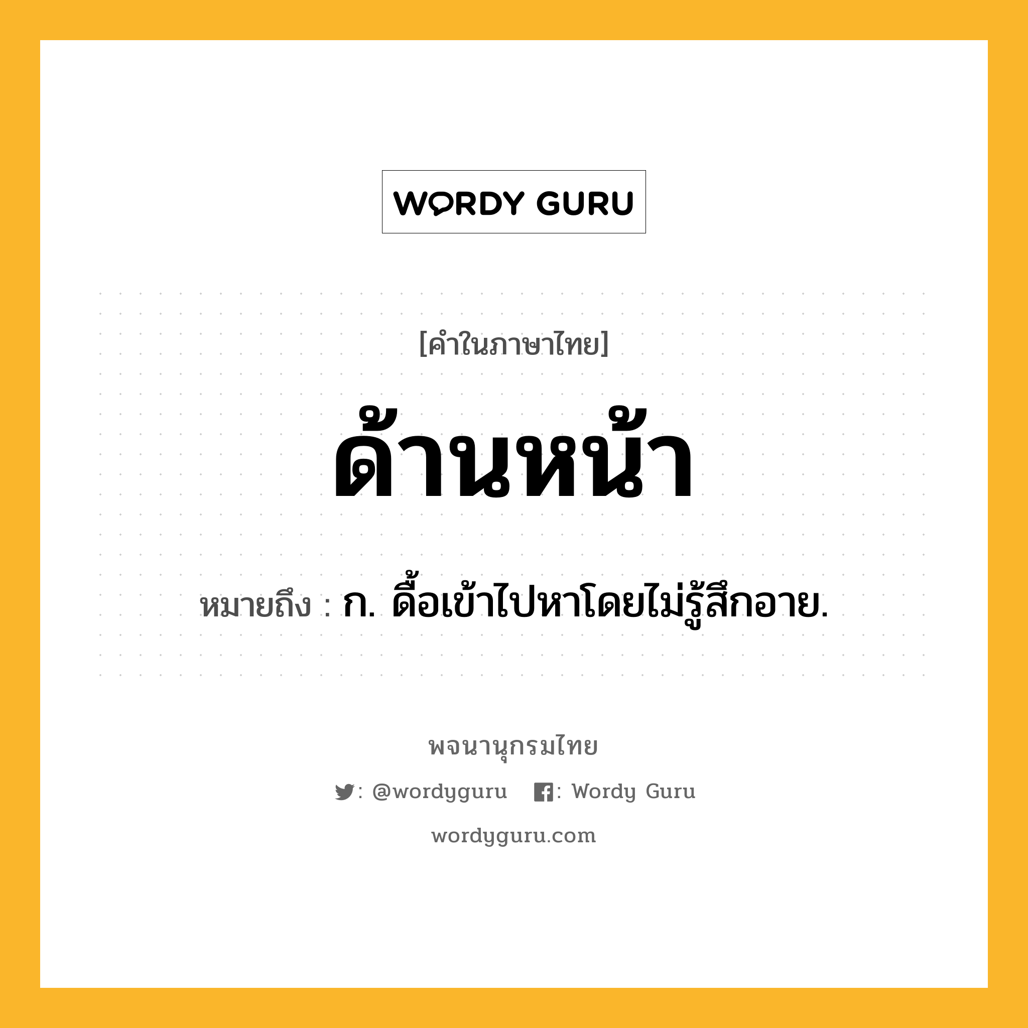 ด้านหน้า หมายถึงอะไร?, คำในภาษาไทย ด้านหน้า หมายถึง ก. ดื้อเข้าไปหาโดยไม่รู้สึกอาย.