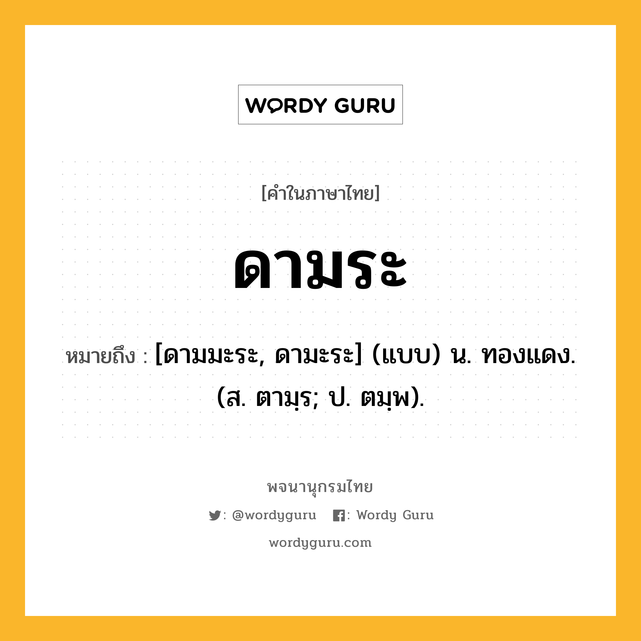 ดามระ หมายถึงอะไร?, คำในภาษาไทย ดามระ หมายถึง [ดามมะระ, ดามะระ] (แบบ) น. ทองแดง. (ส. ตามฺร; ป. ตมฺพ).