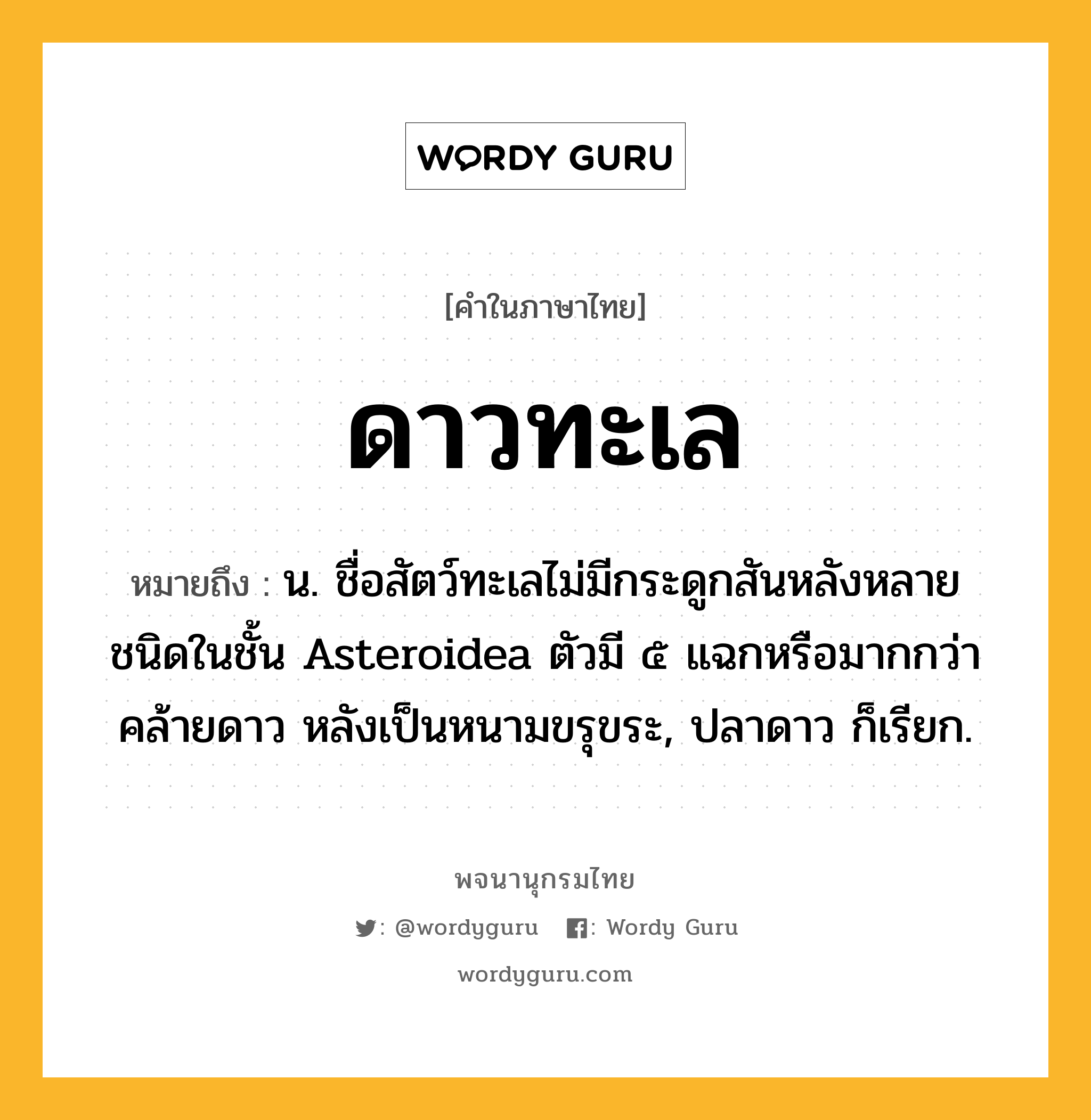 ดาวทะเล หมายถึงอะไร?, คำในภาษาไทย ดาวทะเล หมายถึง น. ชื่อสัตว์ทะเลไม่มีกระดูกสันหลังหลายชนิดในชั้น Asteroidea ตัวมี ๕ แฉกหรือมากกว่า คล้ายดาว หลังเป็นหนามขรุขระ, ปลาดาว ก็เรียก.