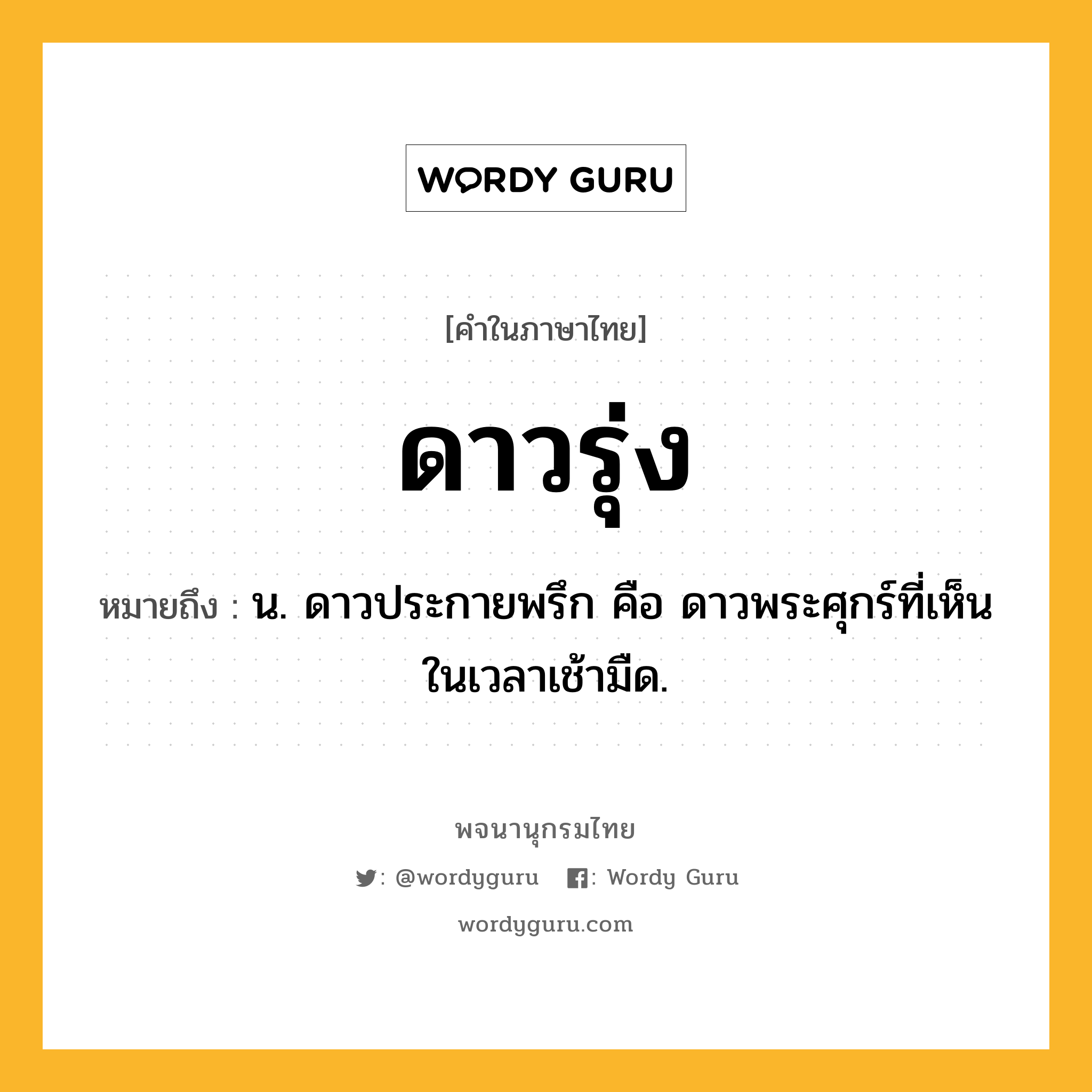 ดาวรุ่ง ความหมาย หมายถึงอะไร?, คำในภาษาไทย ดาวรุ่ง หมายถึง น. ดาวประกายพรึก คือ ดาวพระศุกร์ที่เห็นในเวลาเช้ามืด.