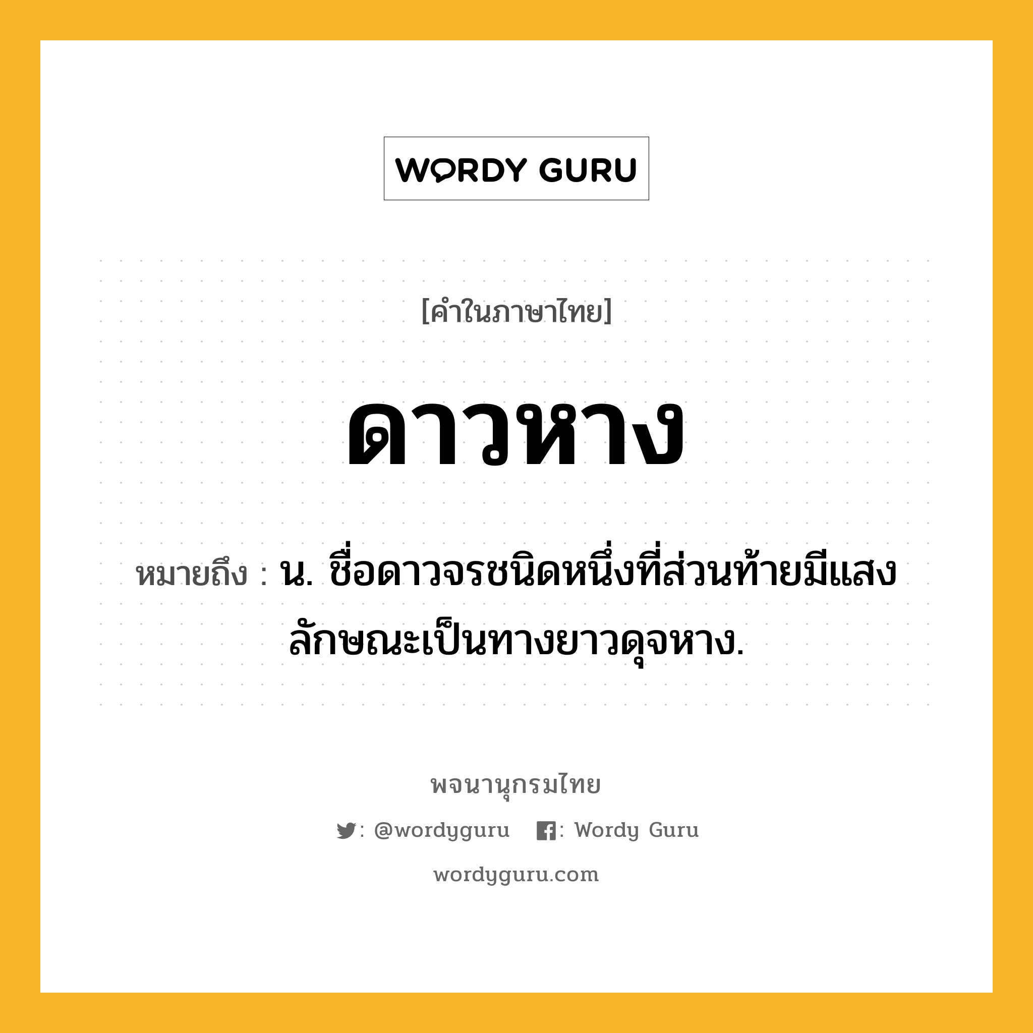 ดาวหาง หมายถึงอะไร?, คำในภาษาไทย ดาวหาง หมายถึง น. ชื่อดาวจรชนิดหนึ่งที่ส่วนท้ายมีแสงลักษณะเป็นทางยาวดุจหาง.