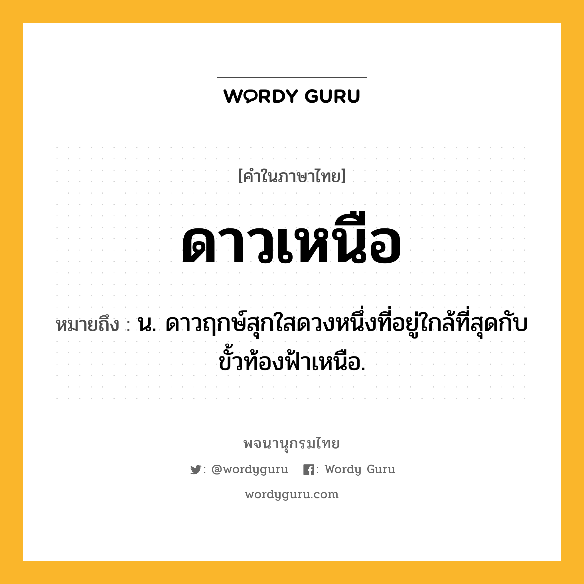 ดาวเหนือ หมายถึงอะไร?, คำในภาษาไทย ดาวเหนือ หมายถึง น. ดาวฤกษ์สุกใสดวงหนึ่งที่อยู่ใกล้ที่สุดกับขั้วท้องฟ้าเหนือ.