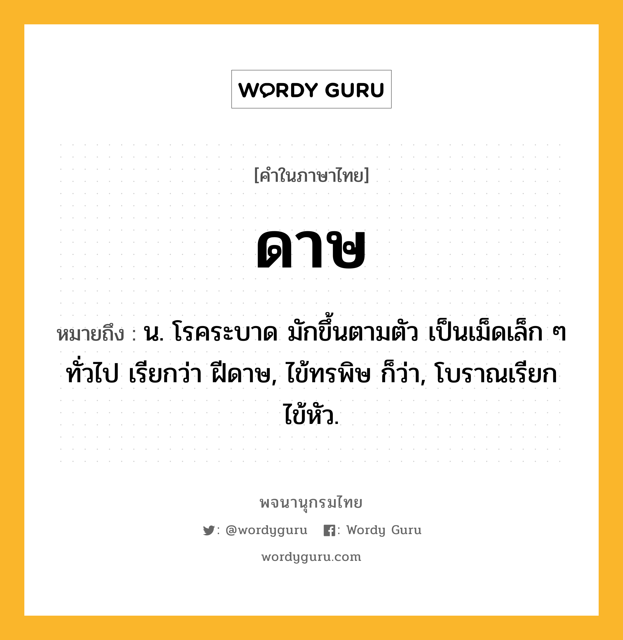 ดาษ หมายถึงอะไร?, คำในภาษาไทย ดาษ หมายถึง น. โรคระบาด มักขึ้นตามตัว เป็นเม็ดเล็ก ๆ ทั่วไป เรียกว่า ฝีดาษ, ไข้ทรพิษ ก็ว่า, โบราณเรียก ไข้หัว.