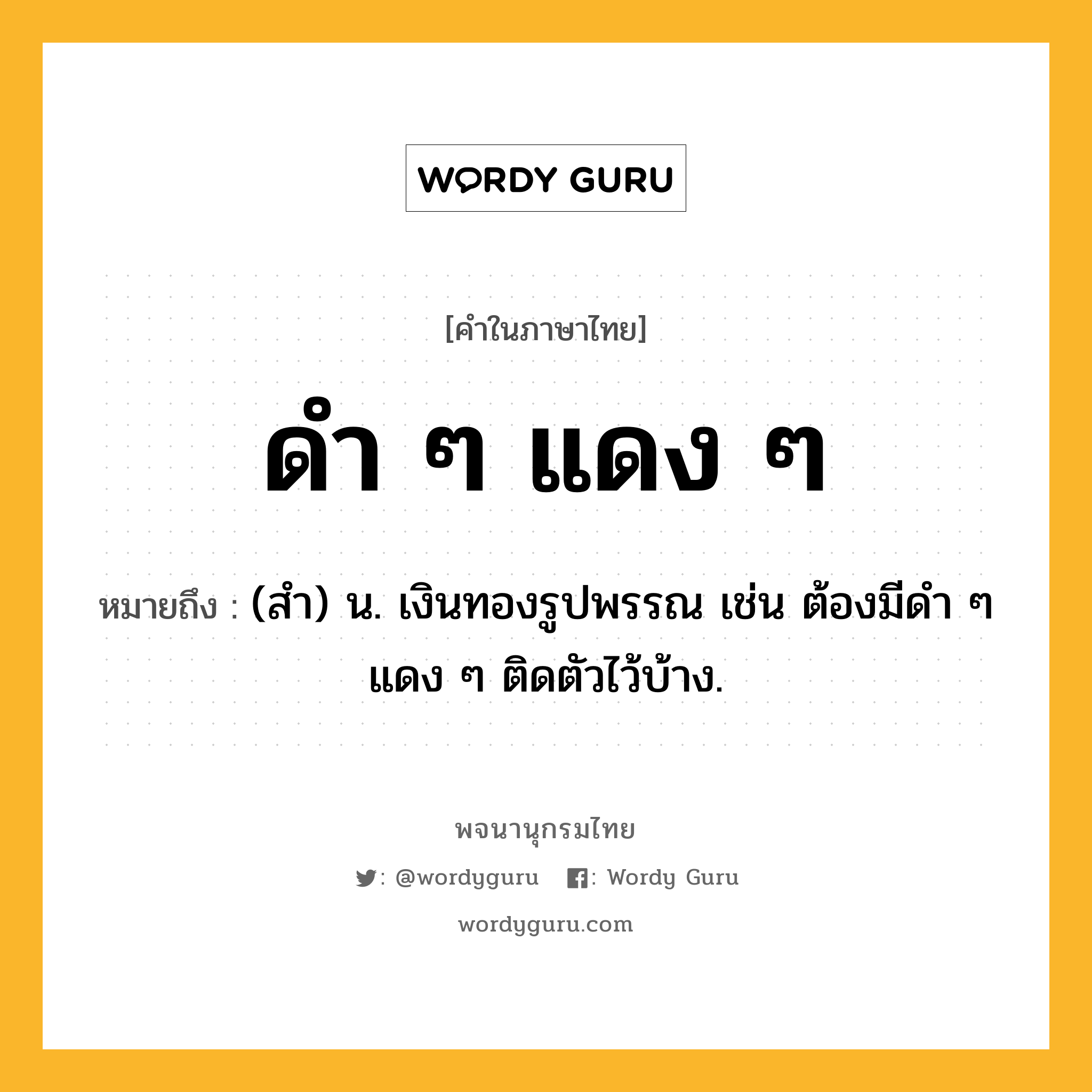 ดำ ๆ แดง ๆ ความหมาย หมายถึงอะไร?, คำในภาษาไทย ดำ ๆ แดง ๆ หมายถึง (สํา) น. เงินทองรูปพรรณ เช่น ต้องมีดํา ๆ แดง ๆ ติดตัวไว้บ้าง.