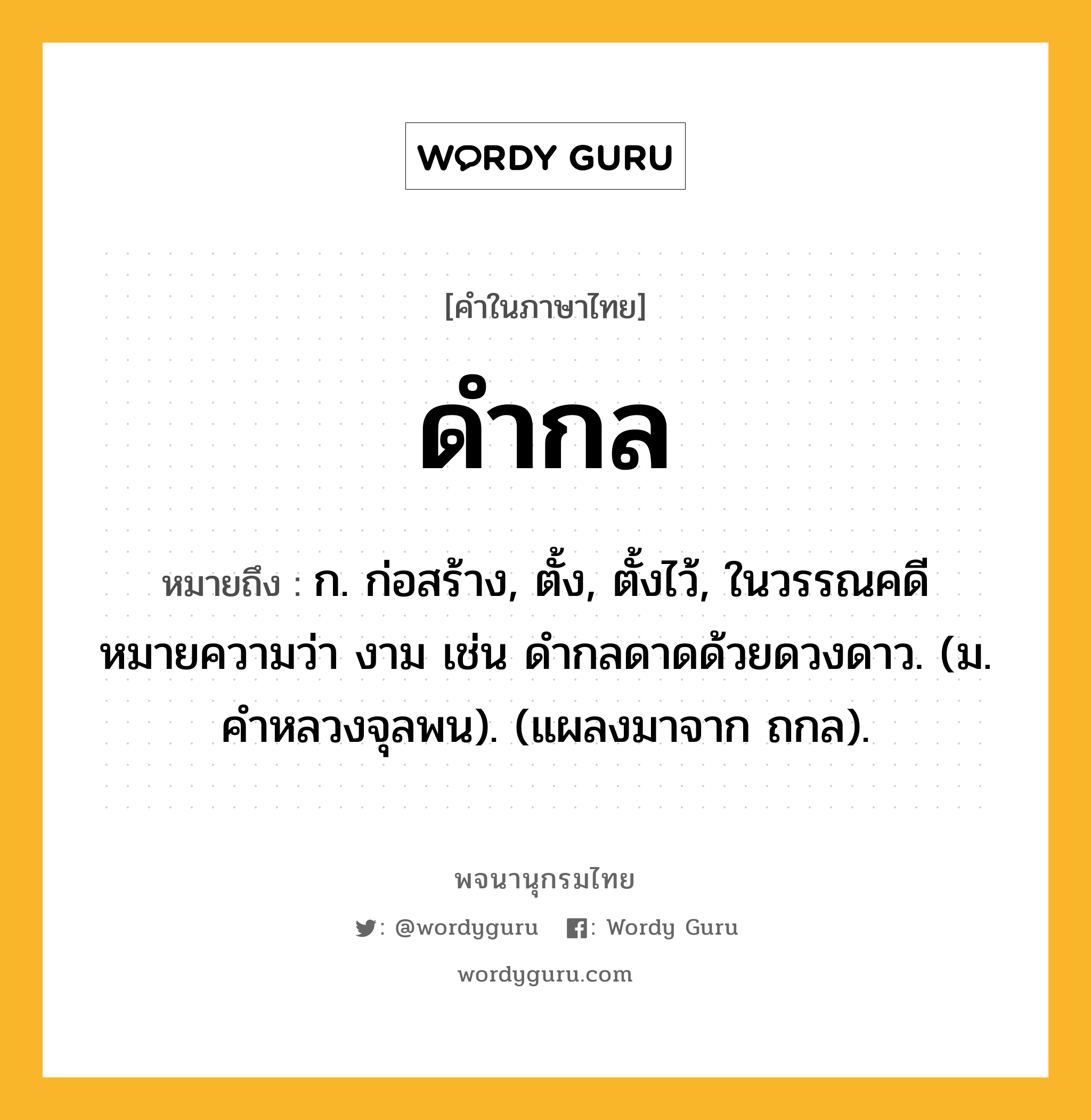 ดำกล หมายถึงอะไร?, คำในภาษาไทย ดำกล หมายถึง ก. ก่อสร้าง, ตั้ง, ตั้งไว้, ในวรรณคดีหมายความว่า งาม เช่น ดํากลดาดด้วยดวงดาว. (ม. คําหลวงจุลพน). (แผลงมาจาก ถกล).