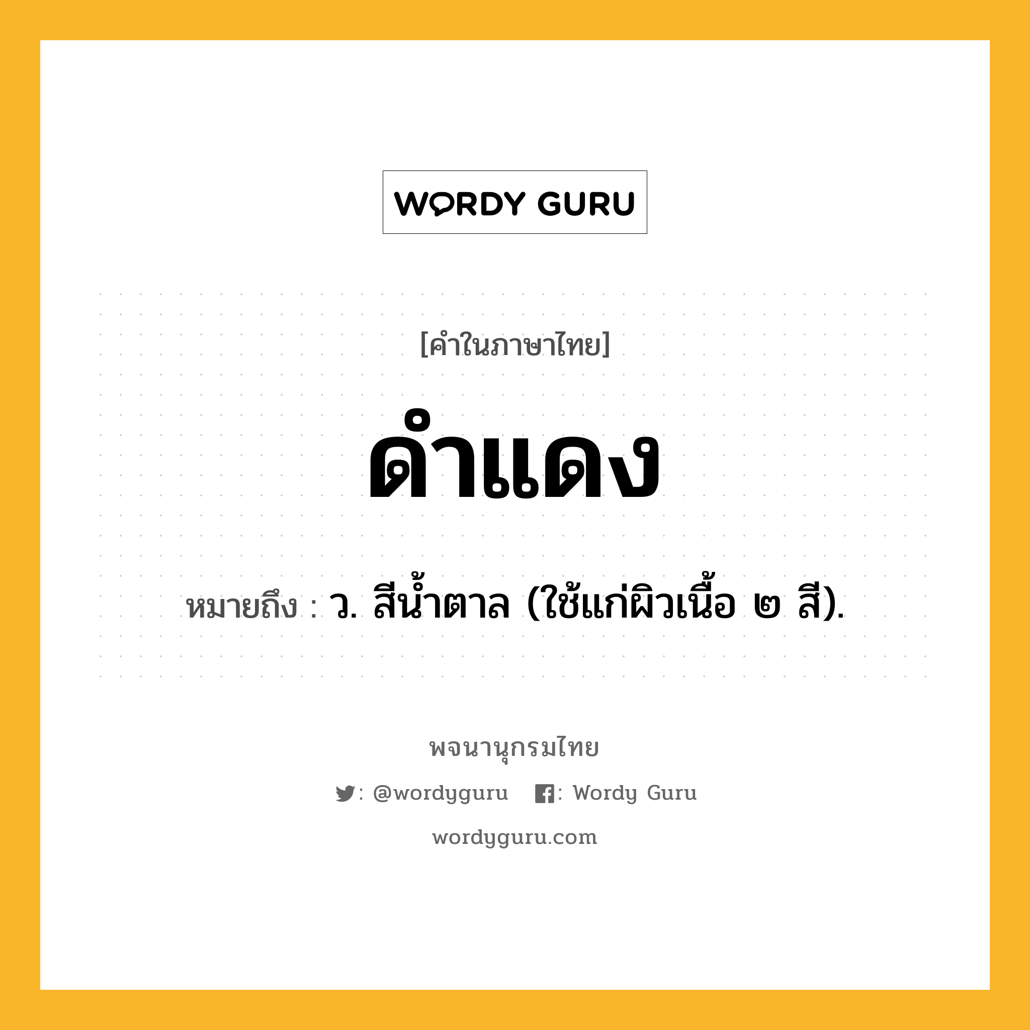 ดำแดง หมายถึงอะไร?, คำในภาษาไทย ดำแดง หมายถึง ว. สีนํ้าตาล (ใช้แก่ผิวเนื้อ ๒ สี).