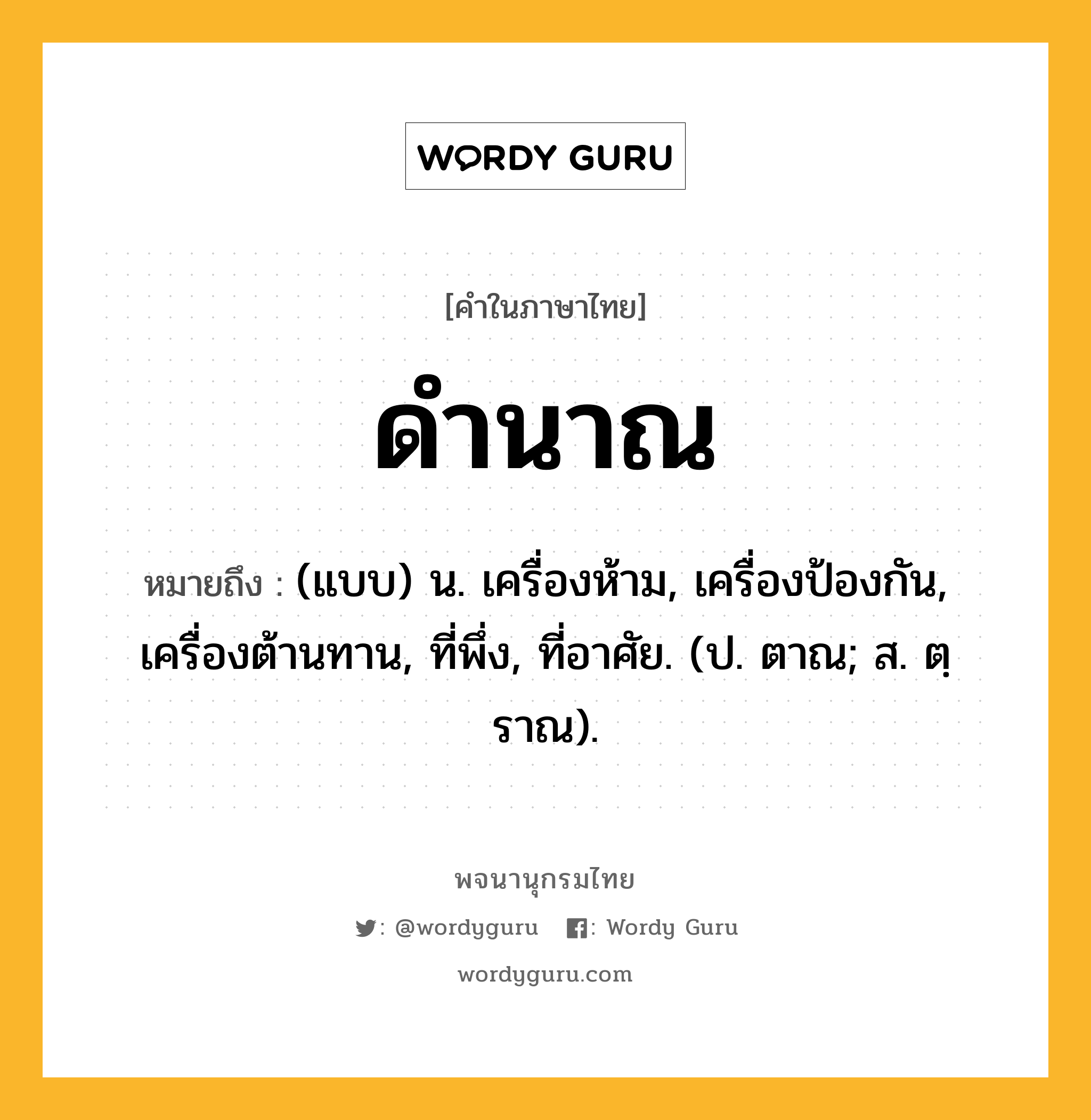 ดำนาณ หมายถึงอะไร?, คำในภาษาไทย ดำนาณ หมายถึง (แบบ) น. เครื่องห้าม, เครื่องป้องกัน, เครื่องต้านทาน, ที่พึ่ง, ที่อาศัย. (ป. ตาณ; ส. ตฺราณ).