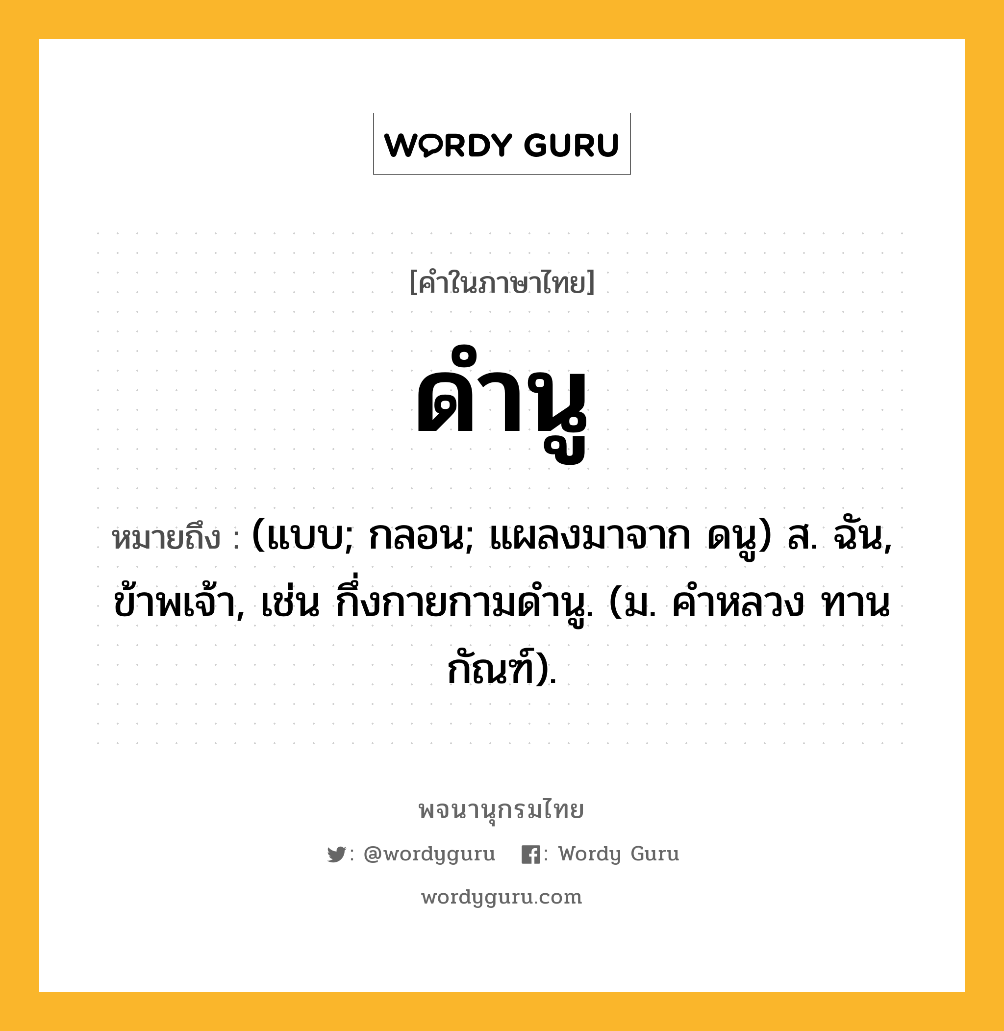 ดำนู หมายถึงอะไร?, คำในภาษาไทย ดำนู หมายถึง (แบบ; กลอน; แผลงมาจาก ดนู) ส. ฉัน, ข้าพเจ้า, เช่น กึ่งกายกามดํานู. (ม. คําหลวง ทานกัณฑ์).