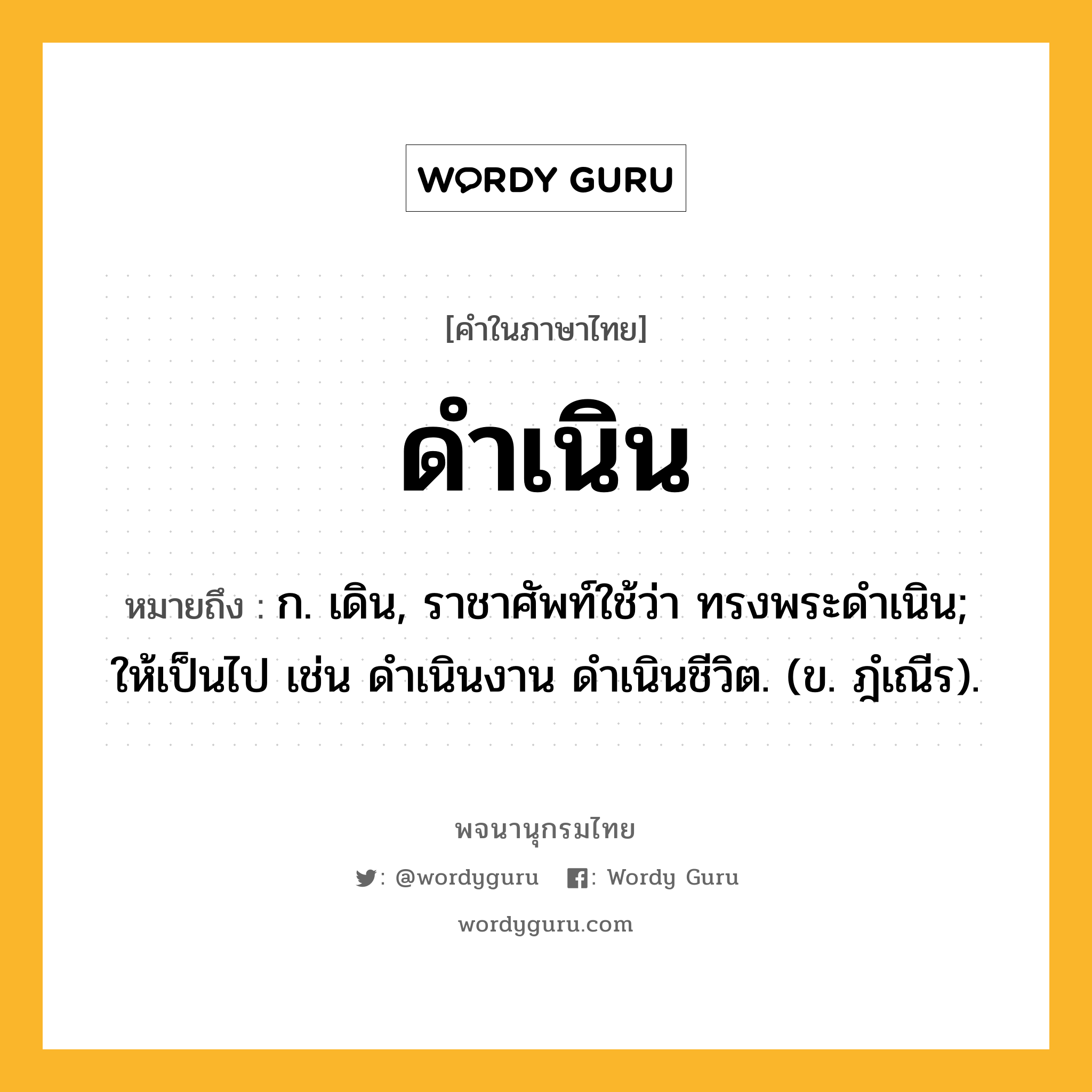 ดำเนิน หมายถึงอะไร?, คำในภาษาไทย ดำเนิน หมายถึง ก. เดิน, ราชาศัพท์ใช้ว่า ทรงพระดําเนิน; ให้เป็นไป เช่น ดําเนินงาน ดําเนินชีวิต. (ข. ฎํเณีร).