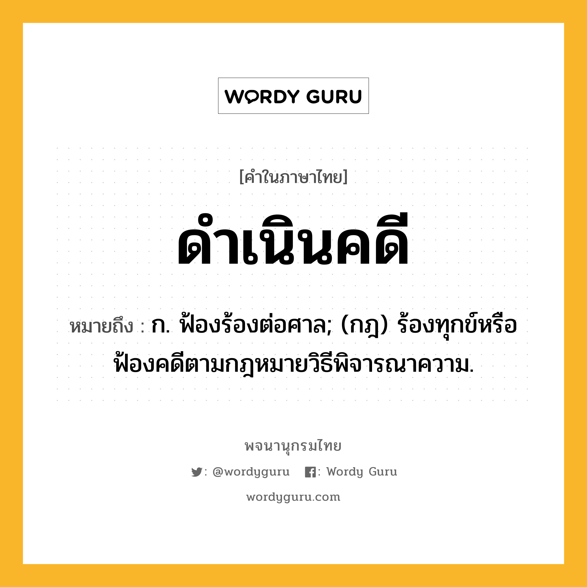 ดำเนินคดี หมายถึงอะไร?, คำในภาษาไทย ดำเนินคดี หมายถึง ก. ฟ้องร้องต่อศาล; (กฎ) ร้องทุกข์หรือฟ้องคดีตามกฎหมายวิธีพิจารณาความ.