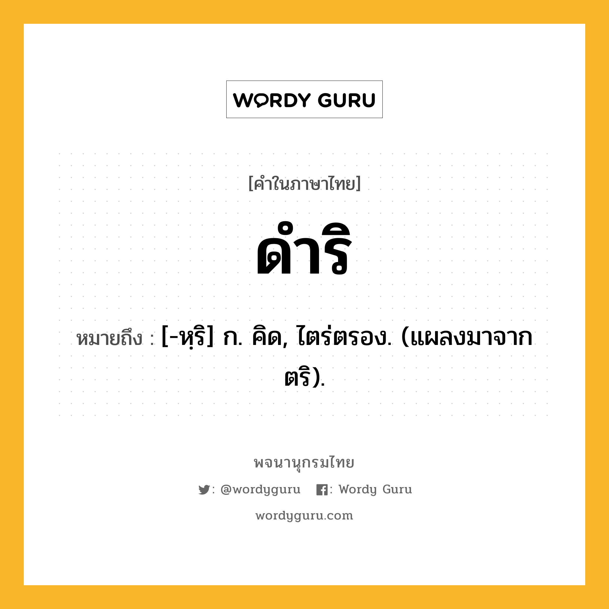 ดำริ หมายถึงอะไร?, คำในภาษาไทย ดำริ หมายถึง [-หฺริ] ก. คิด, ไตร่ตรอง. (แผลงมาจาก ตริ).