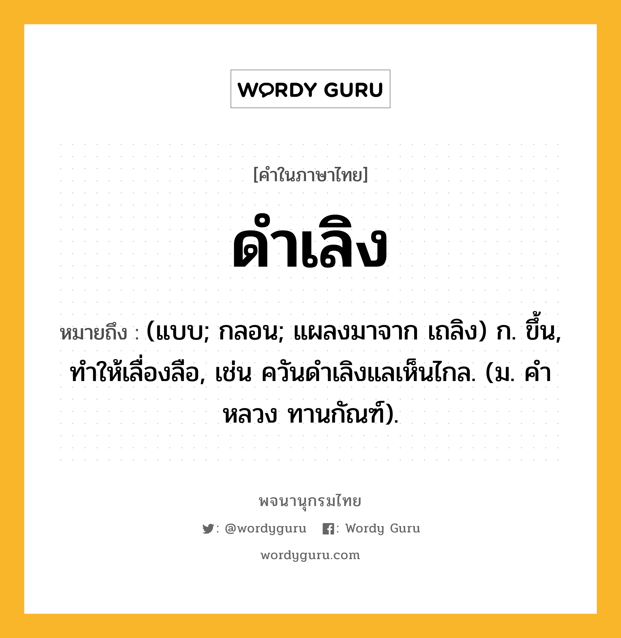 ดำเลิง หมายถึงอะไร?, คำในภาษาไทย ดำเลิง หมายถึง (แบบ; กลอน; แผลงมาจาก เถลิง) ก. ขึ้น, ทําให้เลื่องลือ, เช่น ควันดําเลิงแลเห็นไกล. (ม. คําหลวง ทานกัณฑ์).