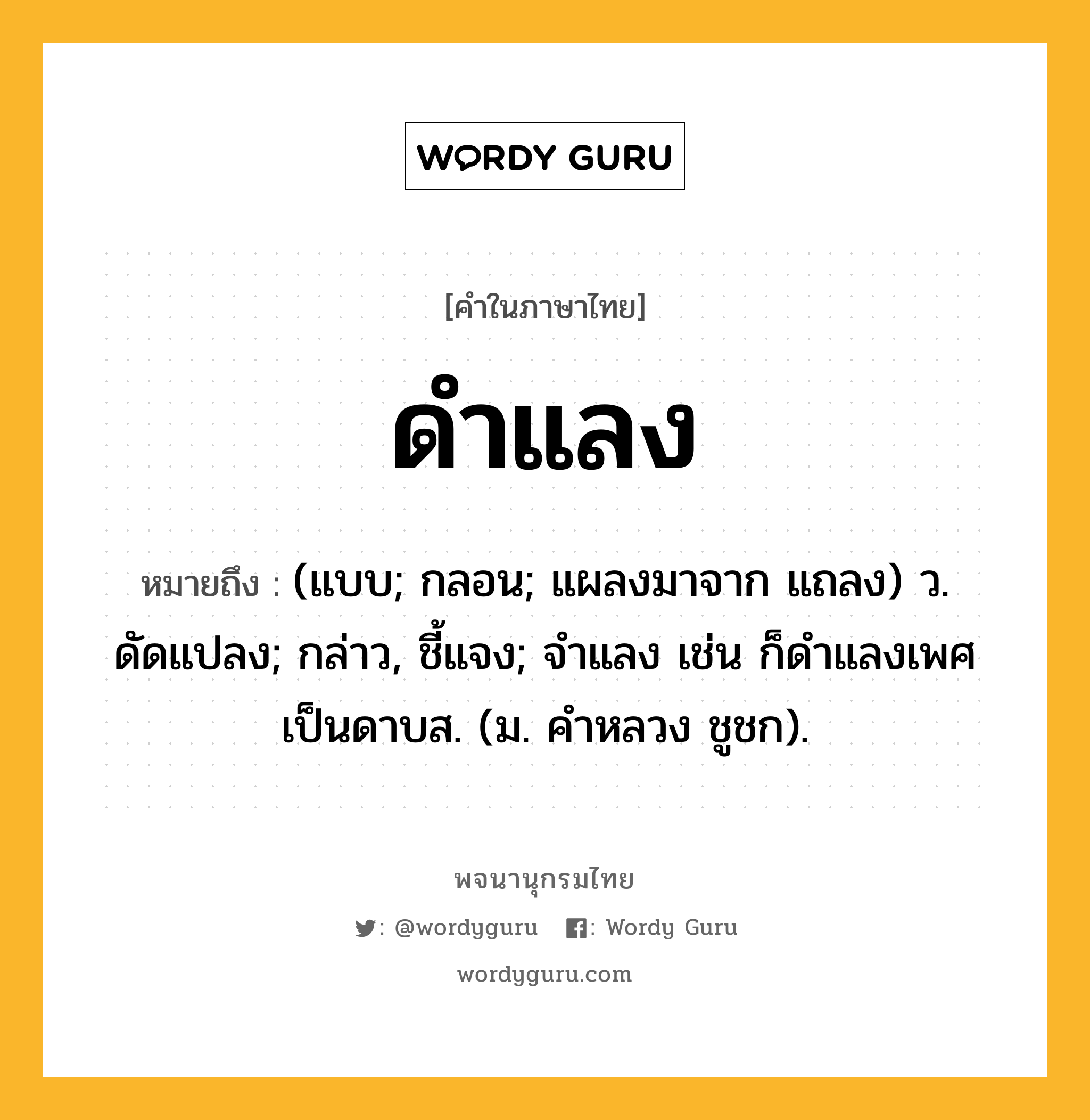 ดำแลง หมายถึงอะไร?, คำในภาษาไทย ดำแลง หมายถึง (แบบ; กลอน; แผลงมาจาก แถลง) ว. ดัดแปลง; กล่าว, ชี้แจง; จําแลง เช่น ก็ดําแลงเพศเป็นดาบส. (ม. คําหลวง ชูชก).