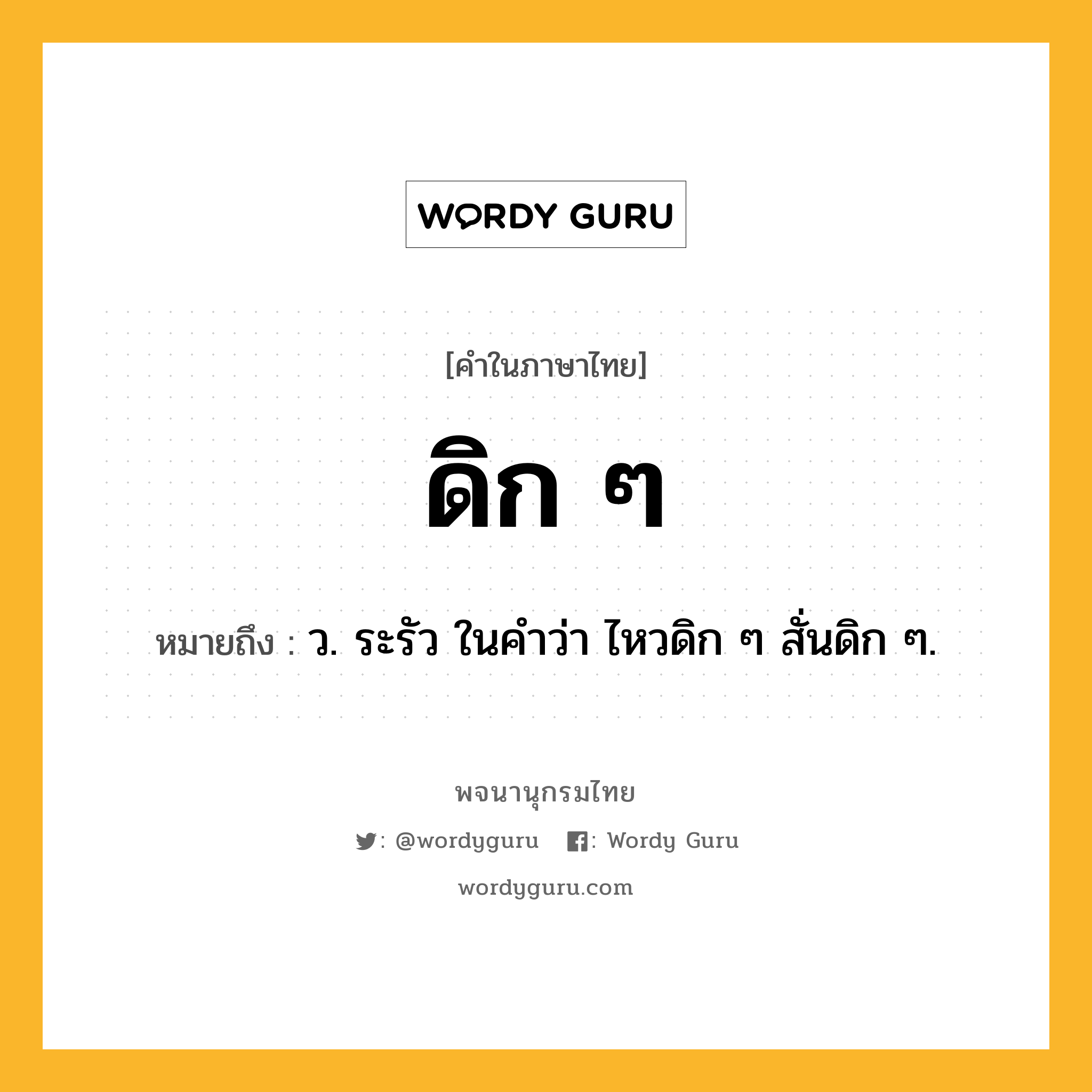 ดิก ๆ ความหมาย หมายถึงอะไร?, คำในภาษาไทย ดิก ๆ หมายถึง ว. ระรัว ในคําว่า ไหวดิก ๆ สั่นดิก ๆ.