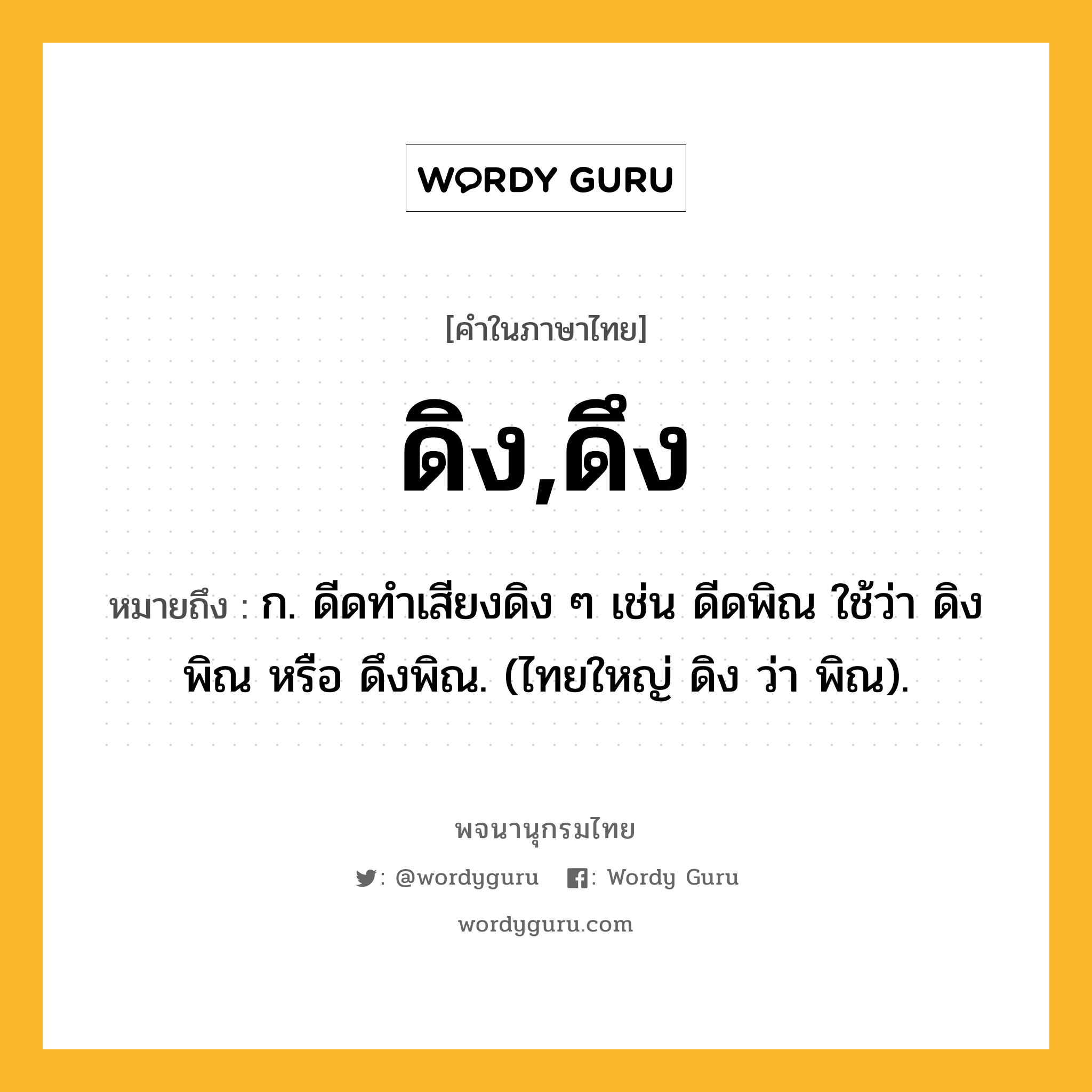 ดิง,ดึง ความหมาย หมายถึงอะไร?, คำในภาษาไทย ดิง,ดึง หมายถึง ก. ดีดทําเสียงดิง ๆ เช่น ดีดพิณ ใช้ว่า ดิงพิณ หรือ ดึงพิณ. (ไทยใหญ่ ดิง ว่า พิณ).