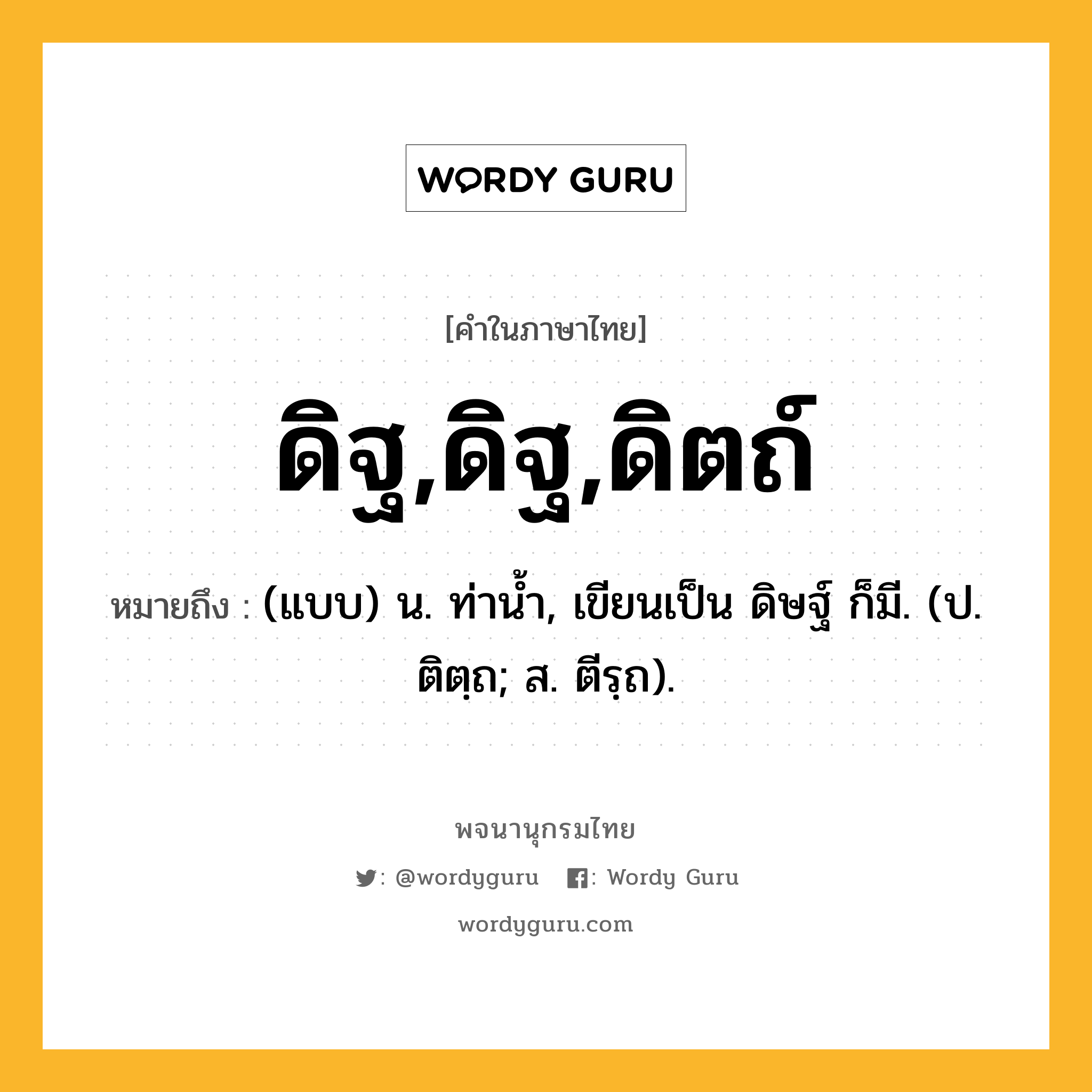 ดิฐ,ดิฐ,ดิตถ์ ความหมาย หมายถึงอะไร?, คำในภาษาไทย ดิฐ,ดิฐ,ดิตถ์ หมายถึง (แบบ) น. ท่านํ้า, เขียนเป็น ดิษฐ์ ก็มี. (ป. ติตฺถ; ส. ตีรฺถ).