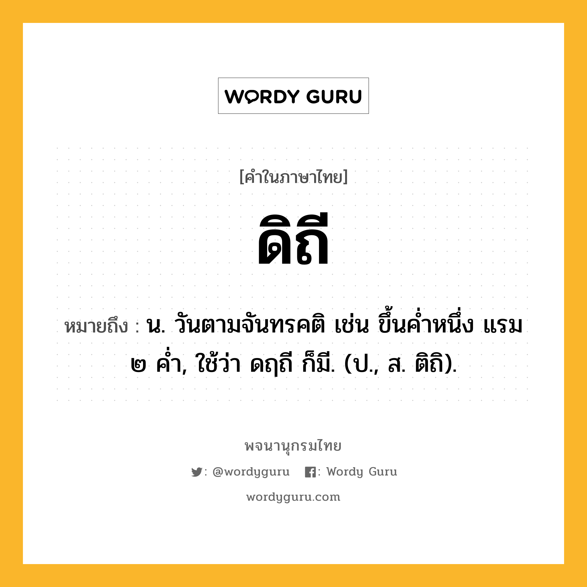 ดิถี ความหมาย หมายถึงอะไร?, คำในภาษาไทย ดิถี หมายถึง น. วันตามจันทรคติ เช่น ขึ้นคํ่าหนึ่ง แรม ๒ คํ่า, ใช้ว่า ดฤถี ก็มี. (ป., ส. ติถิ).