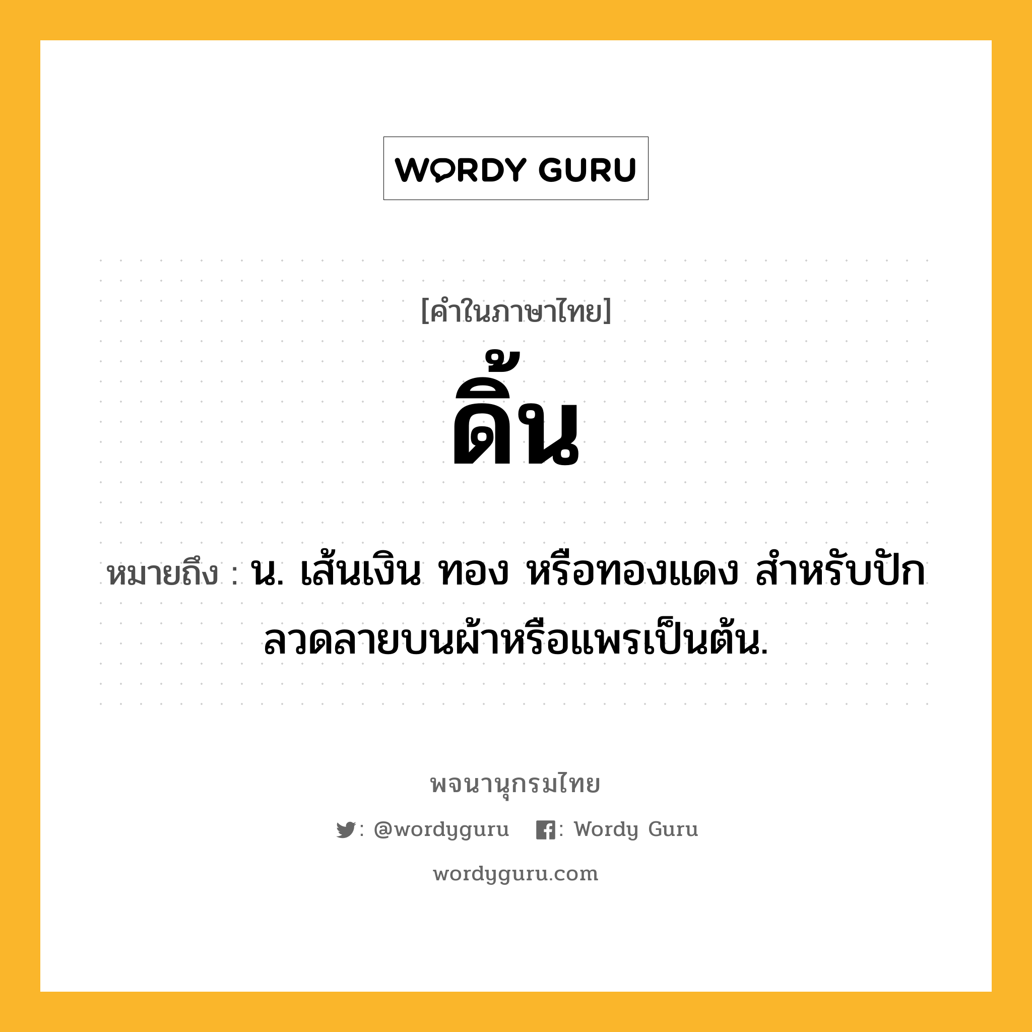 ดิ้น ความหมาย หมายถึงอะไร?, คำในภาษาไทย ดิ้น หมายถึง น. เส้นเงิน ทอง หรือทองแดง สําหรับปักลวดลายบนผ้าหรือแพรเป็นต้น.