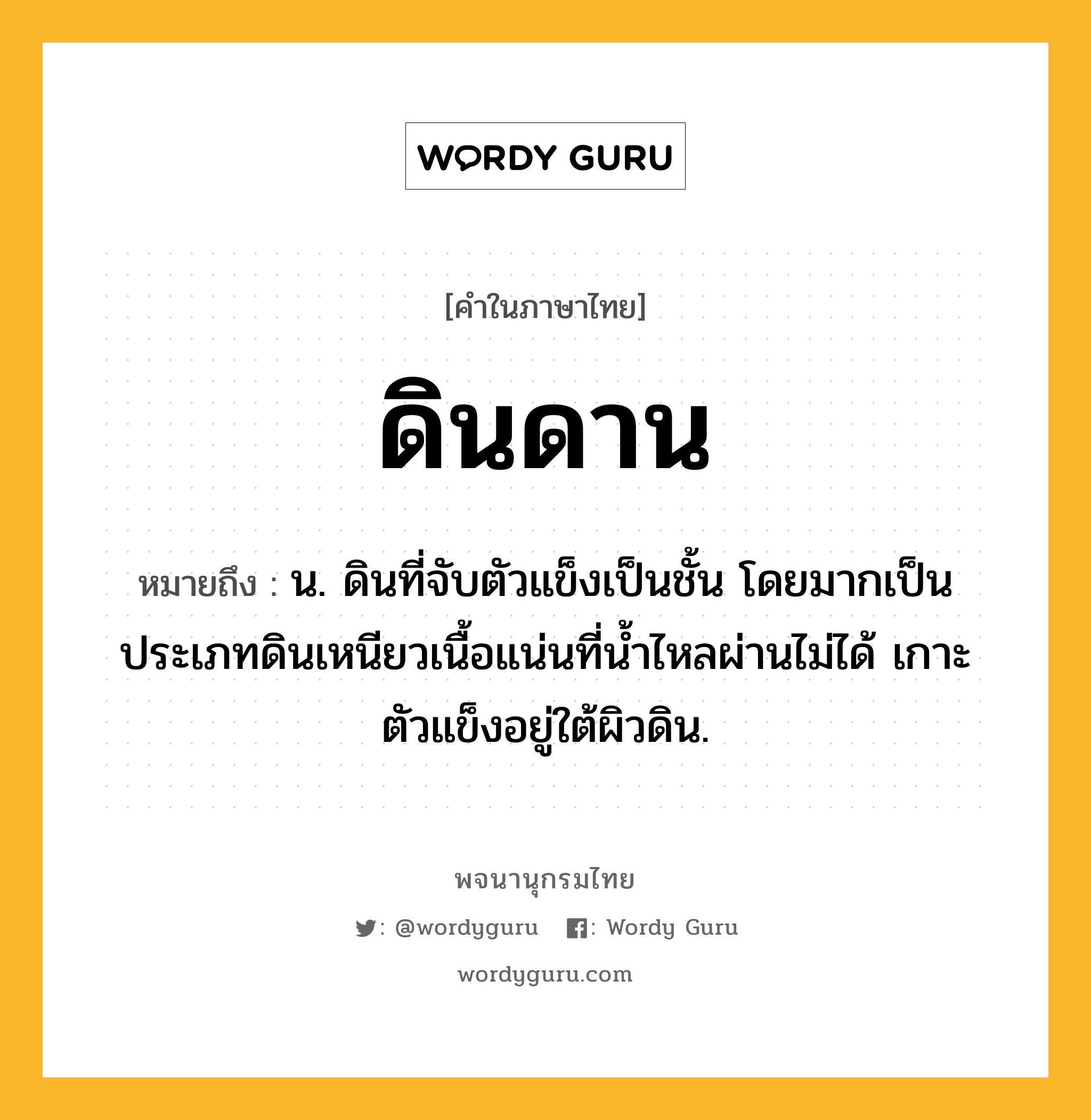 ดินดาน หมายถึงอะไร?, คำในภาษาไทย ดินดาน หมายถึง น. ดินที่จับตัวแข็งเป็นชั้น โดยมากเป็นประเภทดินเหนียวเนื้อแน่นที่น้ำไหลผ่านไม่ได้ เกาะตัวแข็งอยู่ใต้ผิวดิน.