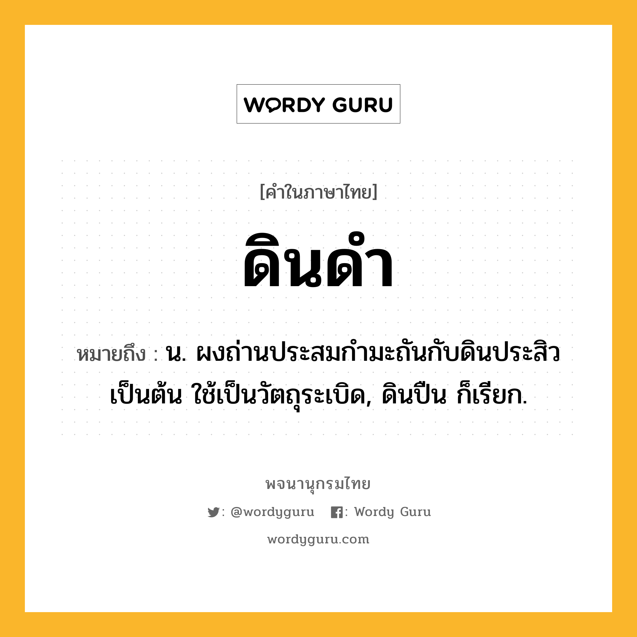 ดินดำ หมายถึงอะไร?, คำในภาษาไทย ดินดำ หมายถึง น. ผงถ่านประสมกํามะถันกับดินประสิวเป็นต้น ใช้เป็นวัตถุระเบิด, ดินปืน ก็เรียก.