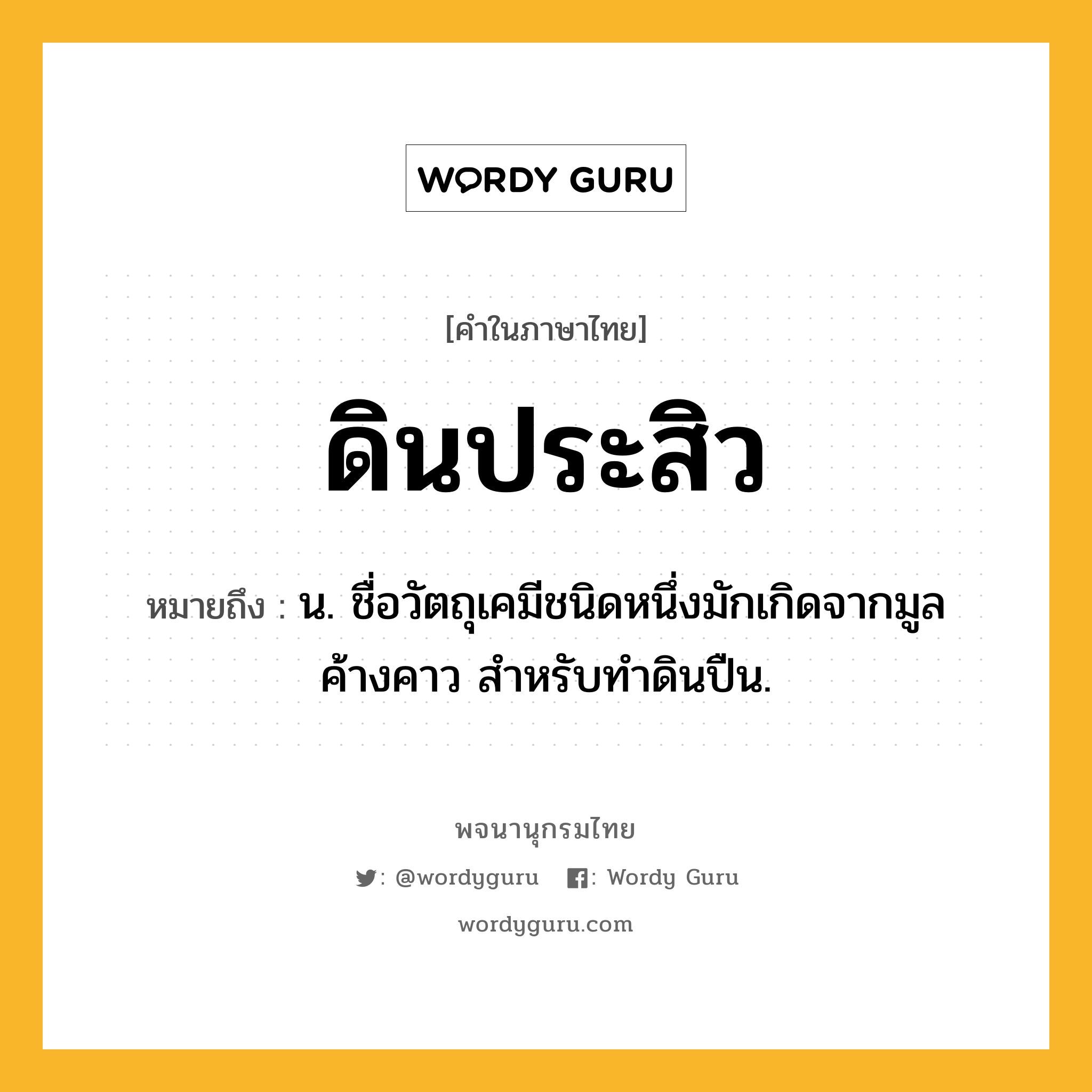 ดินประสิว หมายถึงอะไร?, คำในภาษาไทย ดินประสิว หมายถึง น. ชื่อวัตถุเคมีชนิดหนึ่งมักเกิดจากมูลค้างคาว สําหรับทําดินปืน.