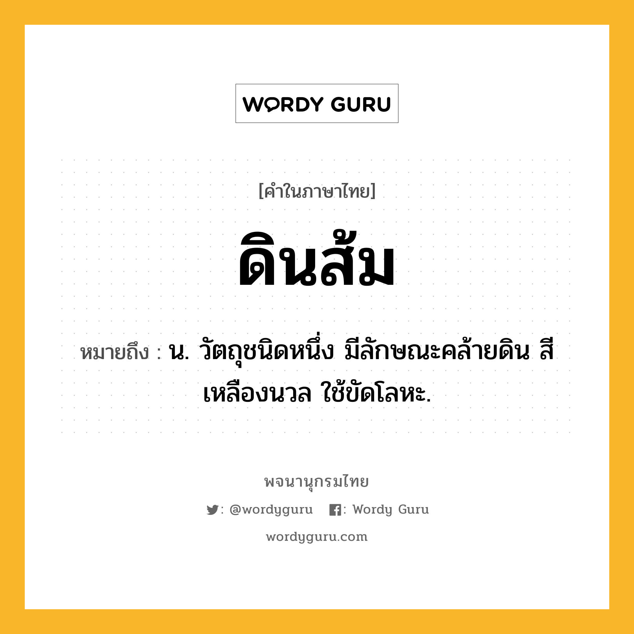 ดินส้ม ความหมาย หมายถึงอะไร?, คำในภาษาไทย ดินส้ม หมายถึง น. วัตถุชนิดหนึ่ง มีลักษณะคล้ายดิน สีเหลืองนวล ใช้ขัดโลหะ.