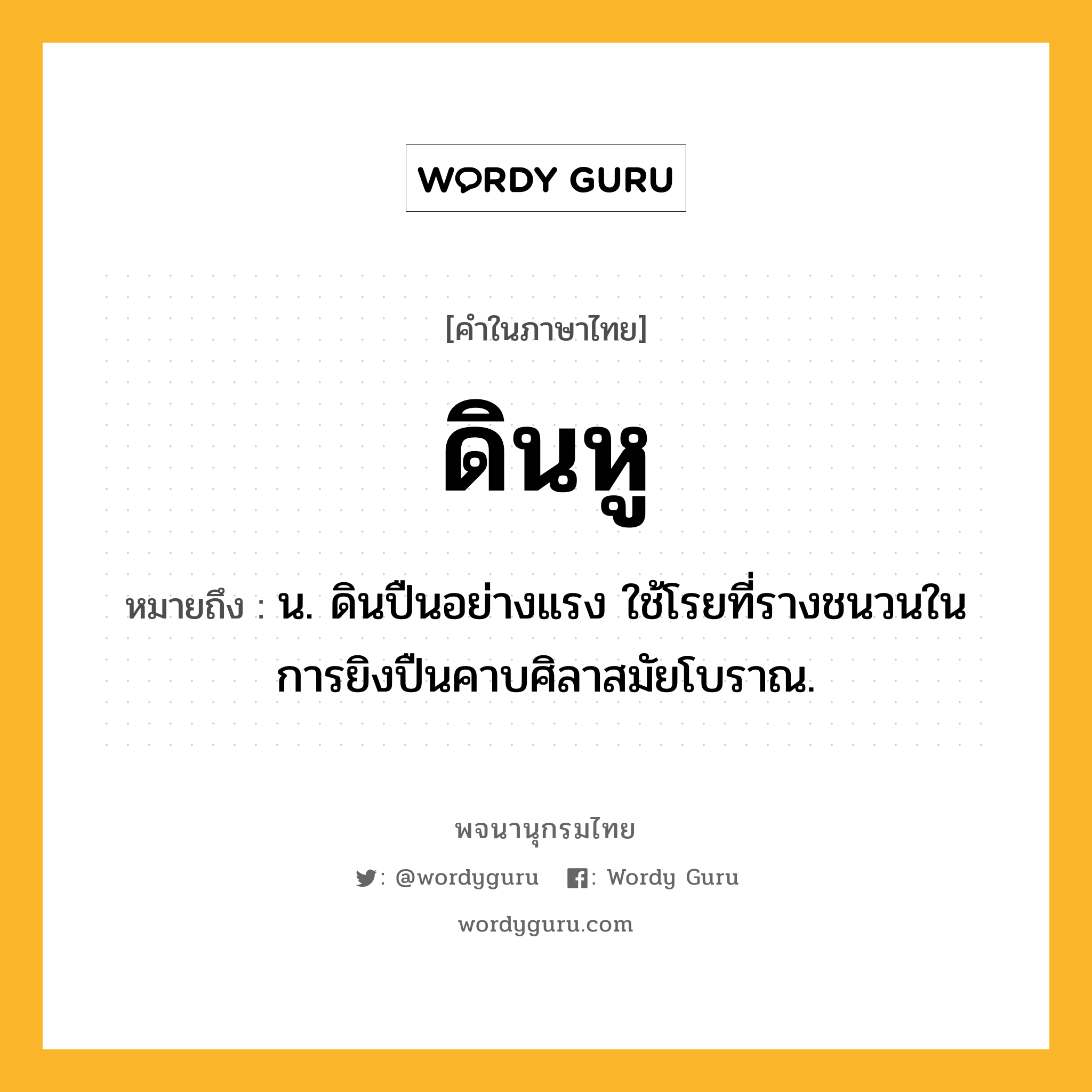 ดินหู หมายถึงอะไร?, คำในภาษาไทย ดินหู หมายถึง น. ดินปืนอย่างแรง ใช้โรยที่รางชนวนในการยิงปืนคาบศิลาสมัยโบราณ.