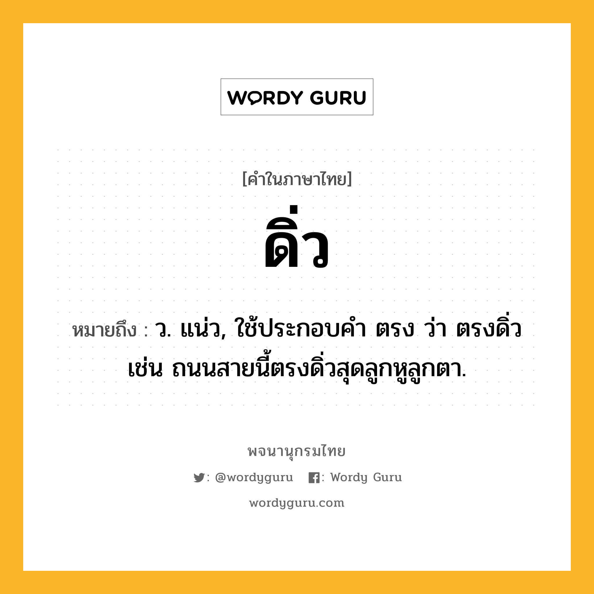 ดิ่ว หมายถึงอะไร?, คำในภาษาไทย ดิ่ว หมายถึง ว. แน่ว, ใช้ประกอบคํา ตรง ว่า ตรงดิ่ว เช่น ถนนสายนี้ตรงดิ่วสุดลูกหูลูกตา.