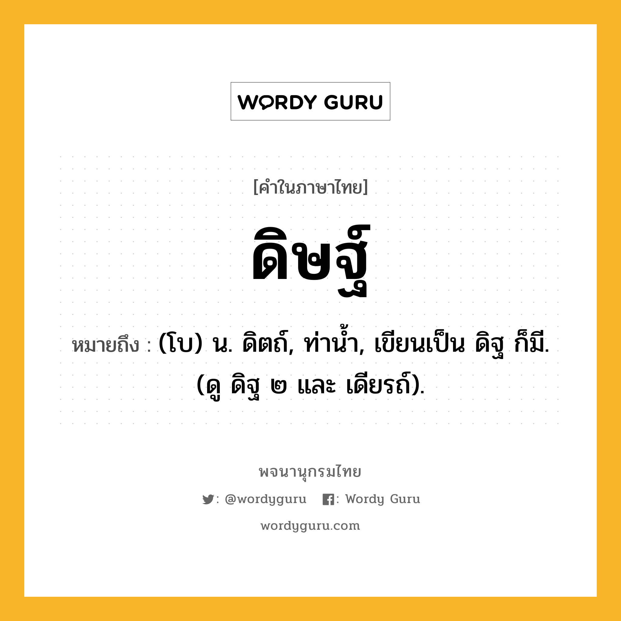 ดิษฐ์ หมายถึงอะไร?, คำในภาษาไทย ดิษฐ์ หมายถึง (โบ) น. ดิตถ์, ท่านํ้า, เขียนเป็น ดิฐ ก็มี. (ดู ดิฐ ๒ และ เดียรถ์).