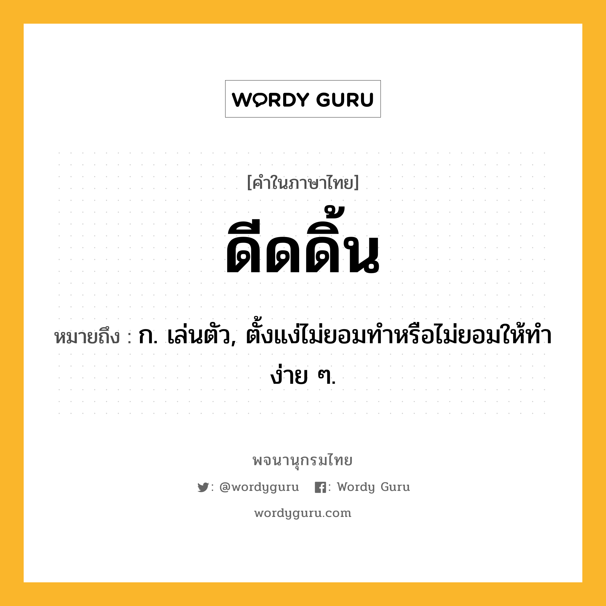 ดีดดิ้น หมายถึงอะไร?, คำในภาษาไทย ดีดดิ้น หมายถึง ก. เล่นตัว, ตั้งแง่ไม่ยอมทำหรือไม่ยอมให้ทำง่าย ๆ.