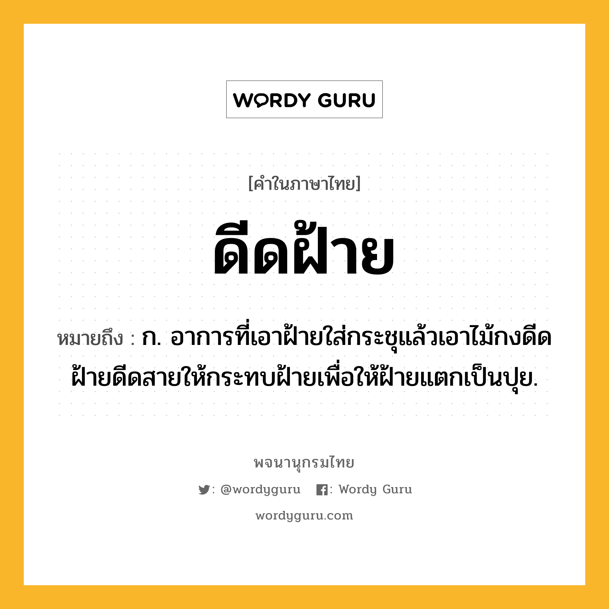 ดีดฝ้าย ความหมาย หมายถึงอะไร?, คำในภาษาไทย ดีดฝ้าย หมายถึง ก. อาการที่เอาฝ้ายใส่กระชุแล้วเอาไม้กงดีดฝ้ายดีดสายให้กระทบฝ้ายเพื่อให้ฝ้ายแตกเป็นปุย.