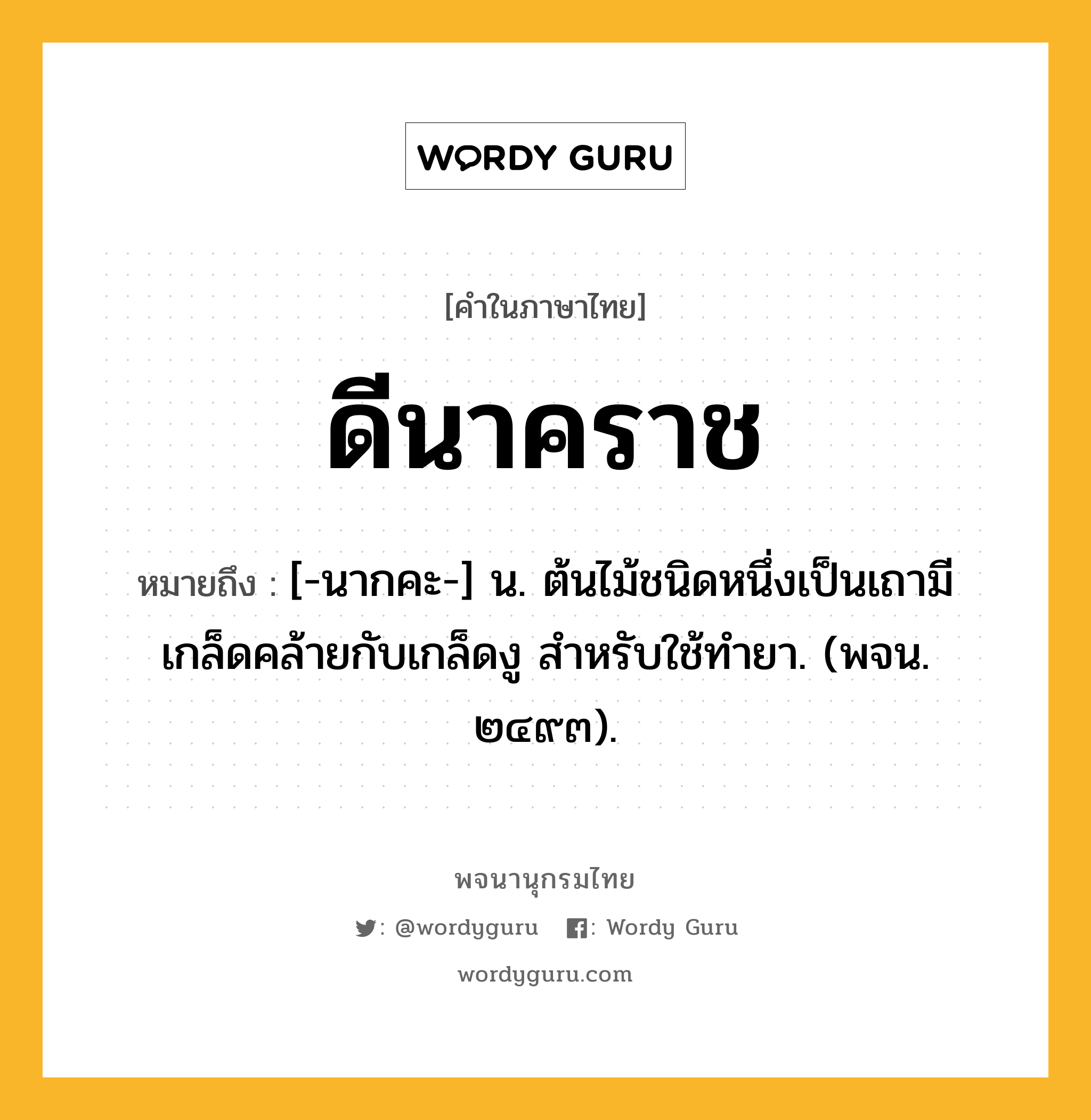 ดีนาคราช หมายถึงอะไร?, คำในภาษาไทย ดีนาคราช หมายถึง [-นากคะ-] น. ต้นไม้ชนิดหนึ่งเป็นเถามีเกล็ดคล้ายกับเกล็ดงู สําหรับใช้ทํายา. (พจน. ๒๔๙๓).