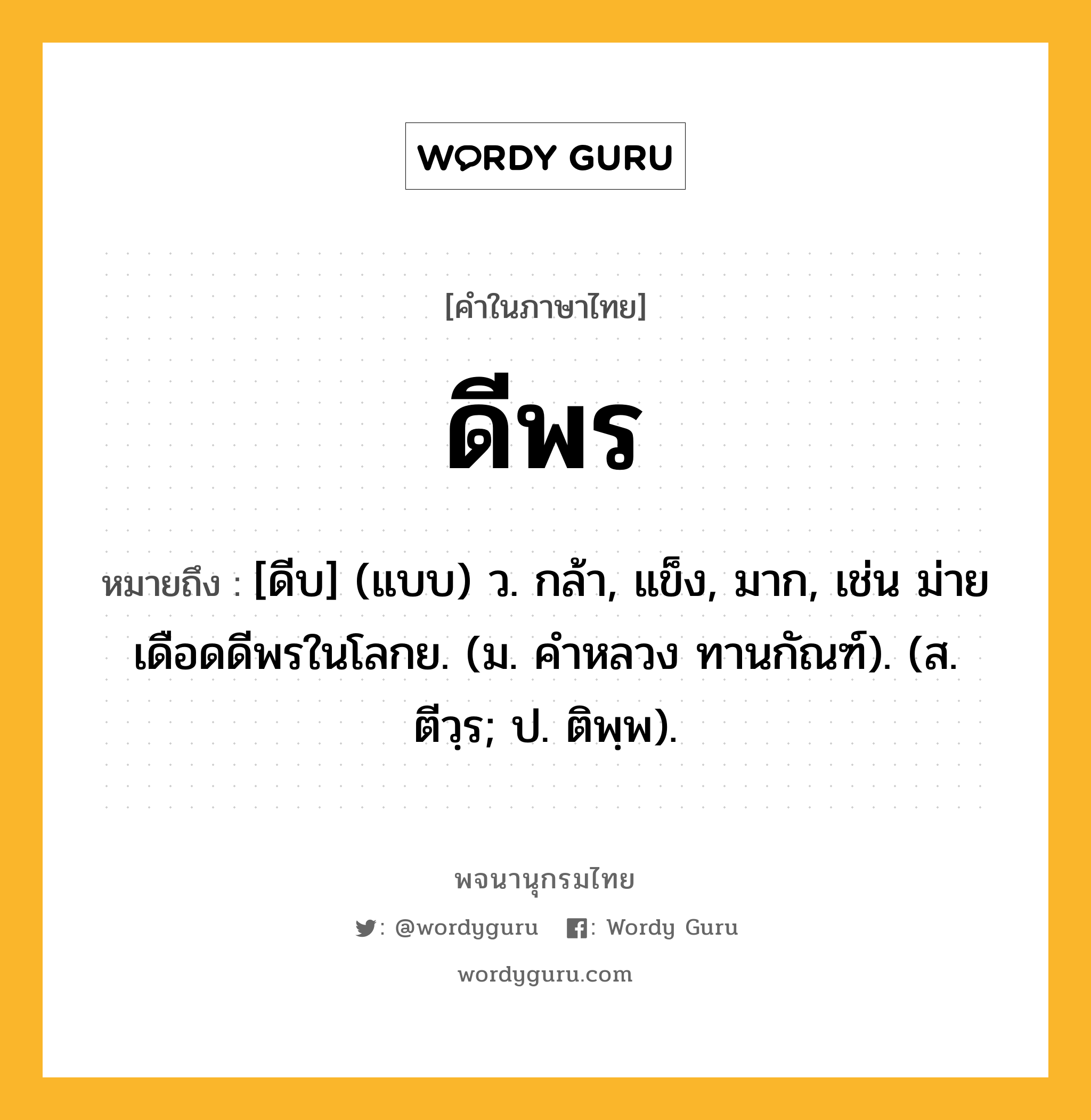 ดีพร ความหมาย หมายถึงอะไร?, คำในภาษาไทย ดีพร หมายถึง [ดีบ] (แบบ) ว. กล้า, แข็ง, มาก, เช่น ม่ายเดือดดีพรในโลกย. (ม. คําหลวง ทานกัณฑ์). (ส. ตีวฺร; ป. ติพฺพ).