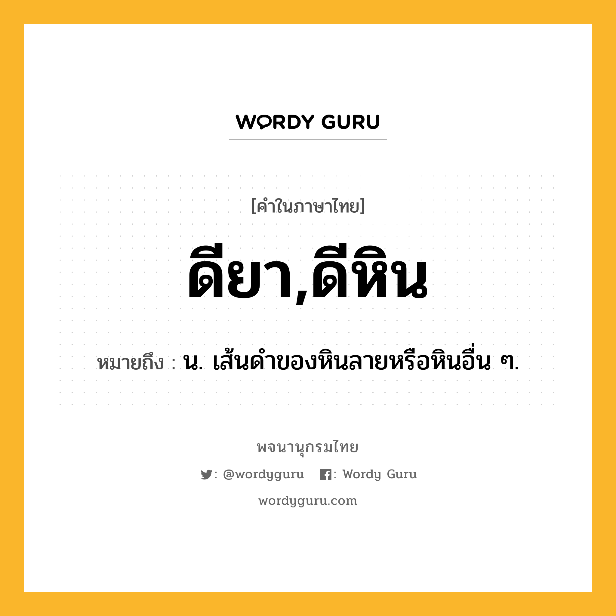 ดียา,ดีหิน หมายถึงอะไร?, คำในภาษาไทย ดียา,ดีหิน หมายถึง น. เส้นดําของหินลายหรือหินอื่น ๆ.