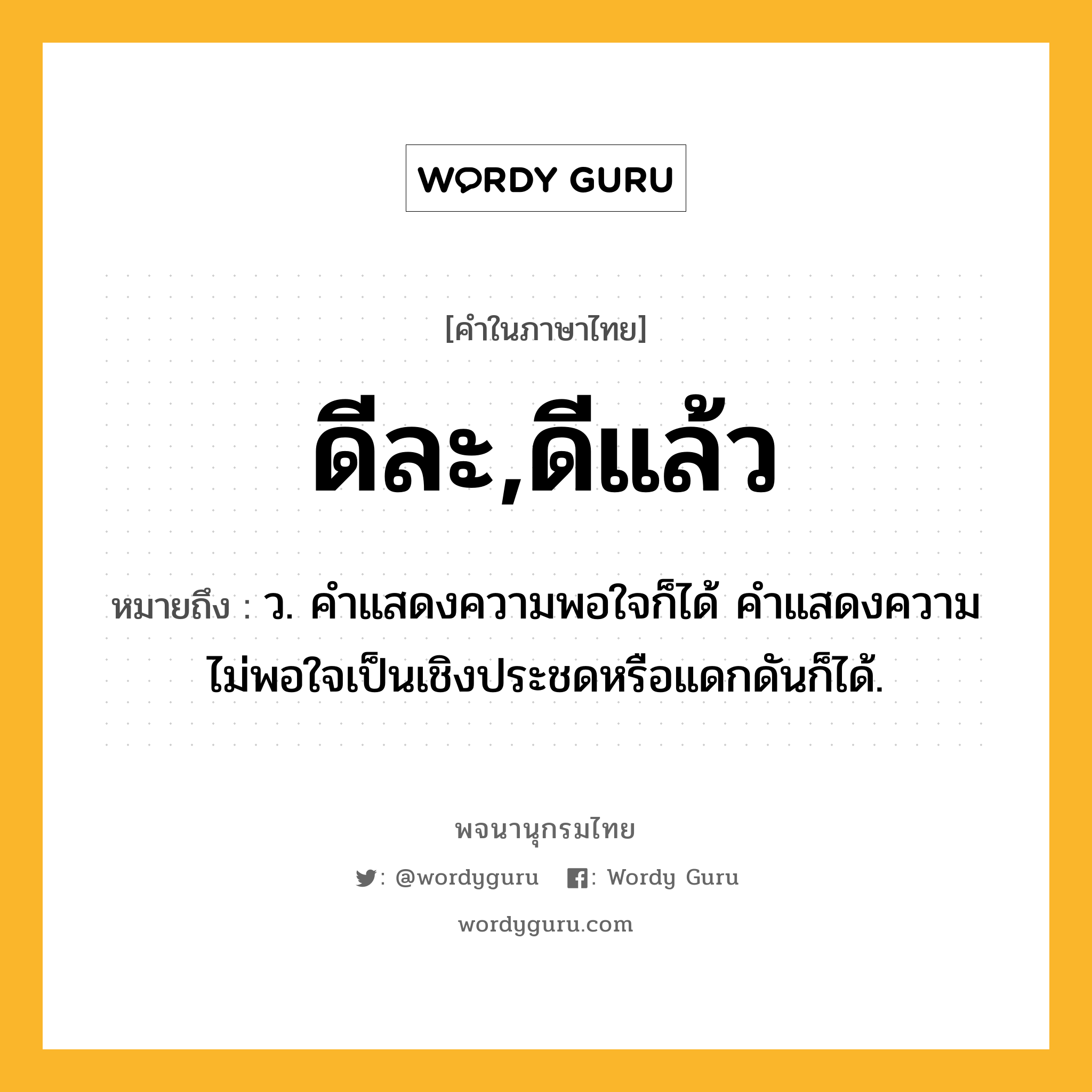 ดีละ,ดีแล้ว หมายถึงอะไร?, คำในภาษาไทย ดีละ,ดีแล้ว หมายถึง ว. คําแสดงความพอใจก็ได้ คําแสดงความไม่พอใจเป็นเชิงประชดหรือแดกดันก็ได้.