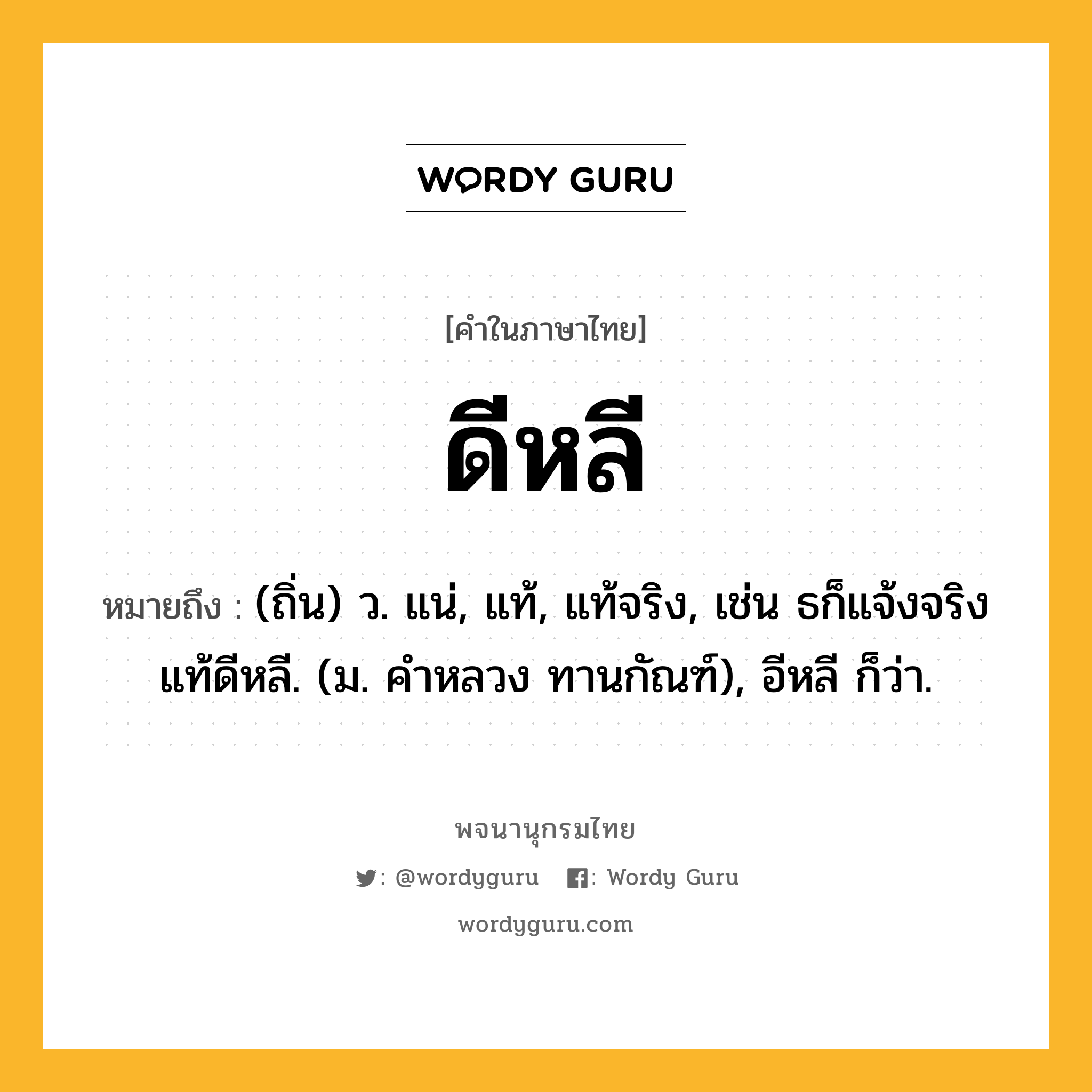 ดีหลี หมายถึงอะไร?, คำในภาษาไทย ดีหลี หมายถึง (ถิ่น) ว. แน่, แท้, แท้จริง, เช่น ธก็แจ้งจริงแท้ดีหลี. (ม. คําหลวง ทานกัณฑ์), อีหลี ก็ว่า.