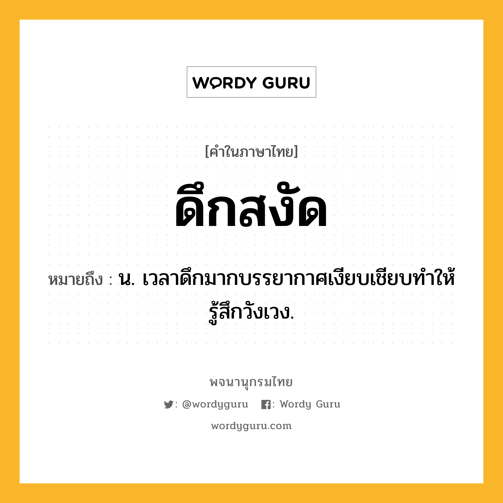 ดึกสงัด หมายถึงอะไร?, คำในภาษาไทย ดึกสงัด หมายถึง น. เวลาดึกมากบรรยากาศเงียบเชียบทำให้รู้สึกวังเวง.