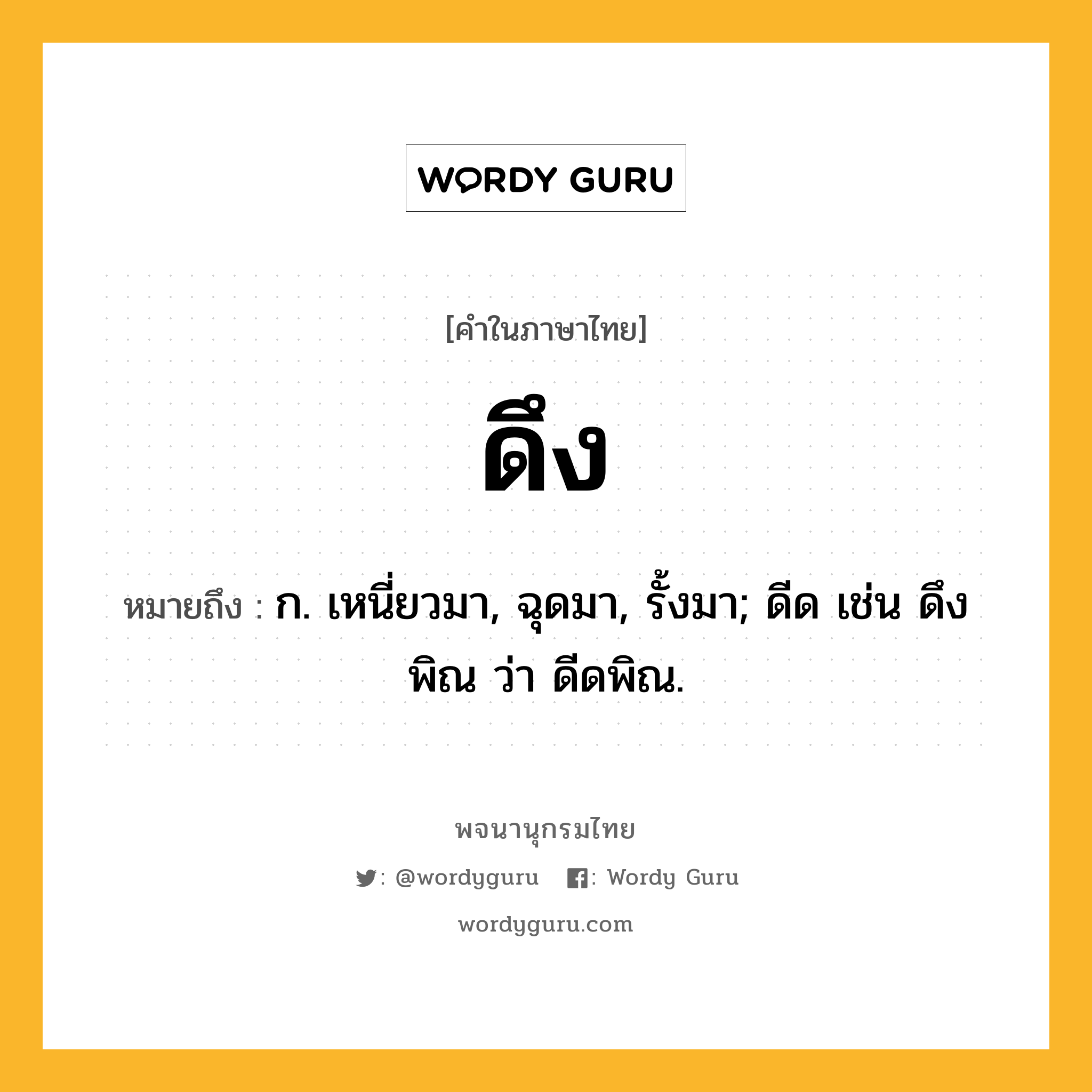 ดึง หมายถึงอะไร?, คำในภาษาไทย ดึง หมายถึง ก. เหนี่ยวมา, ฉุดมา, รั้งมา; ดีด เช่น ดึงพิณ ว่า ดีดพิณ.