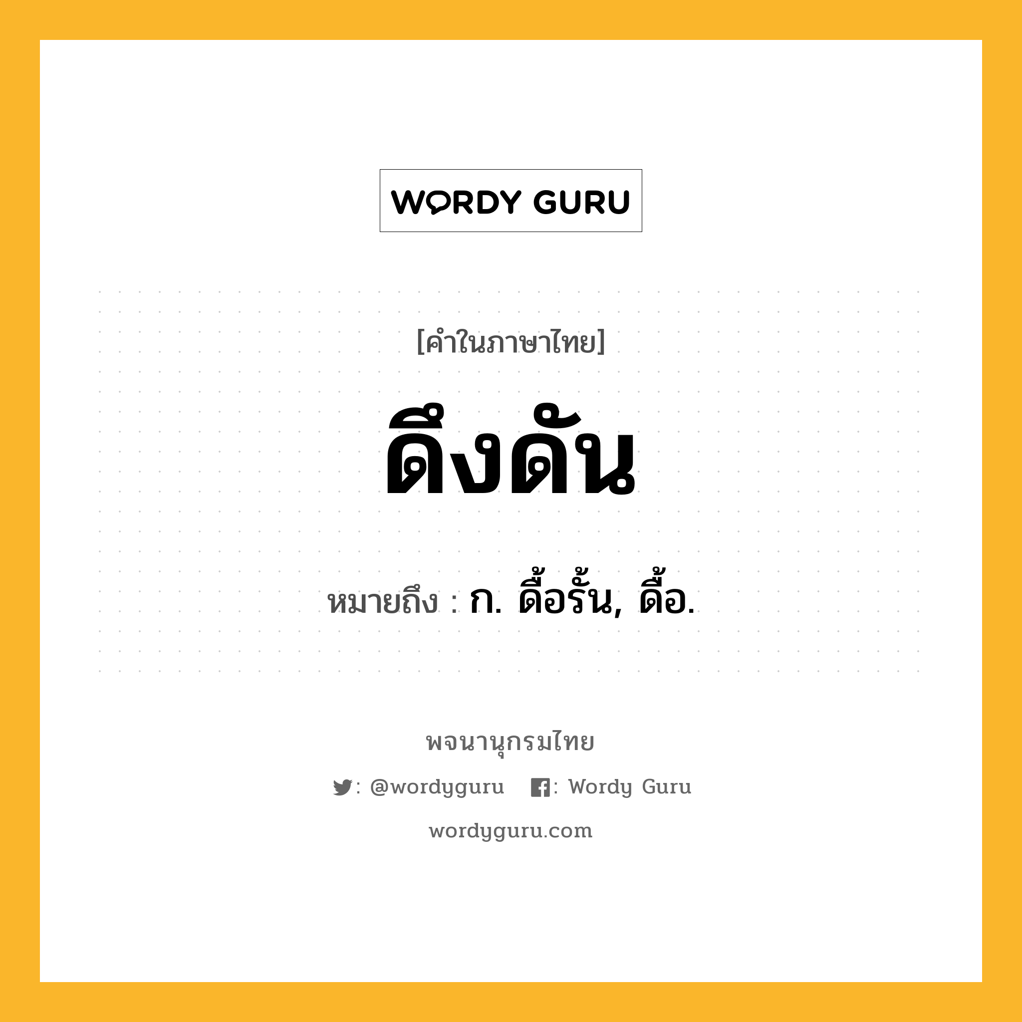 ดึงดัน หมายถึงอะไร?, คำในภาษาไทย ดึงดัน หมายถึง ก. ดื้อรั้น, ดื้อ.