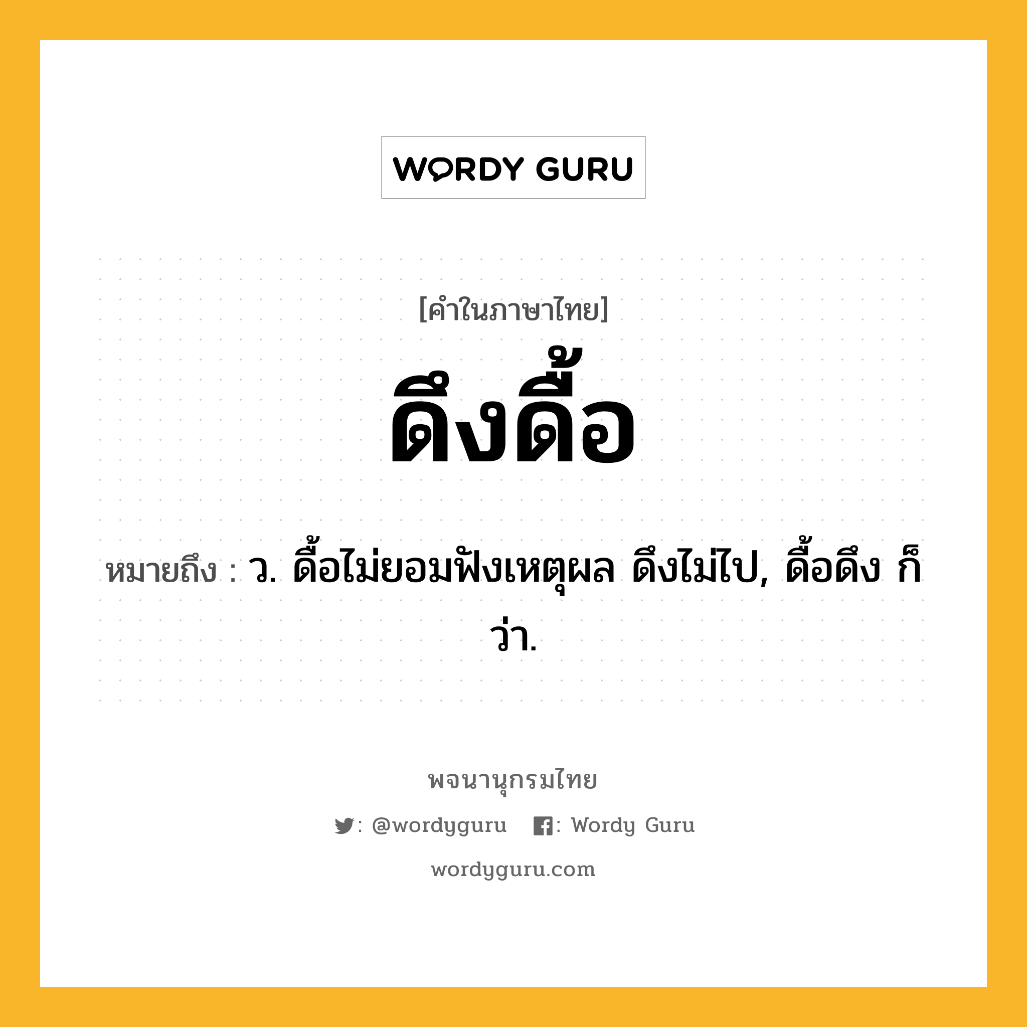 ดึงดื้อ หมายถึงอะไร?, คำในภาษาไทย ดึงดื้อ หมายถึง ว. ดื้อไม่ยอมฟังเหตุผล ดึงไม่ไป, ดื้อดึง ก็ว่า.