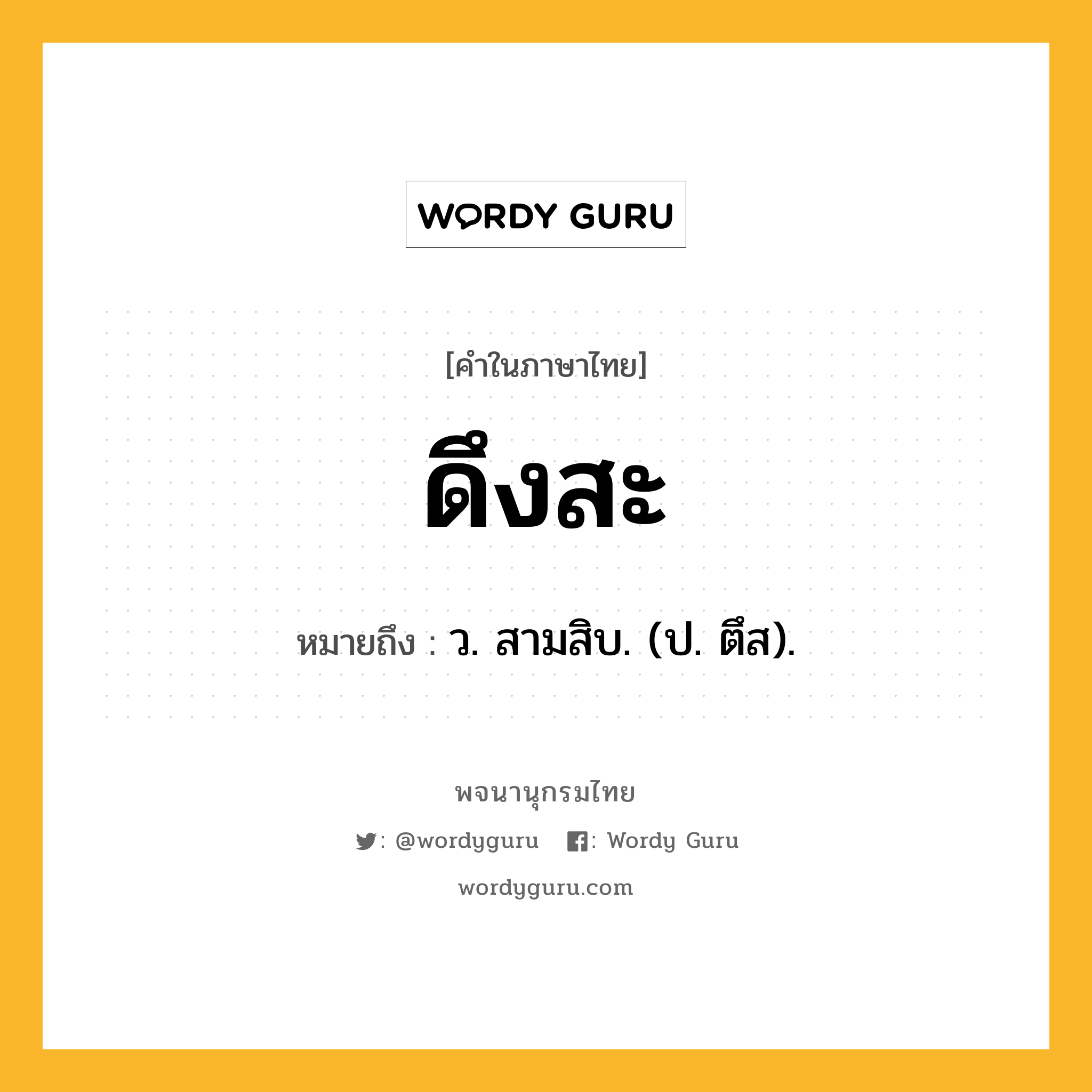 ดึงสะ หมายถึงอะไร?, คำในภาษาไทย ดึงสะ หมายถึง ว. สามสิบ. (ป. ตึส).