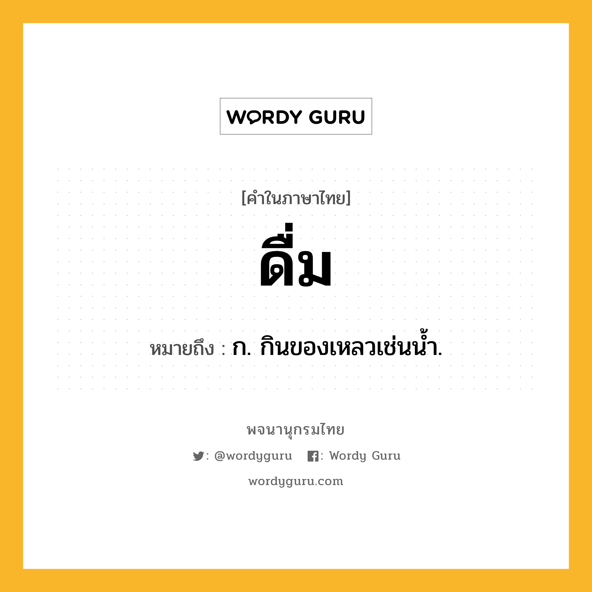 ดื่ม หมายถึงอะไร?, คำในภาษาไทย ดื่ม หมายถึง ก. กินของเหลวเช่นนํ้า.