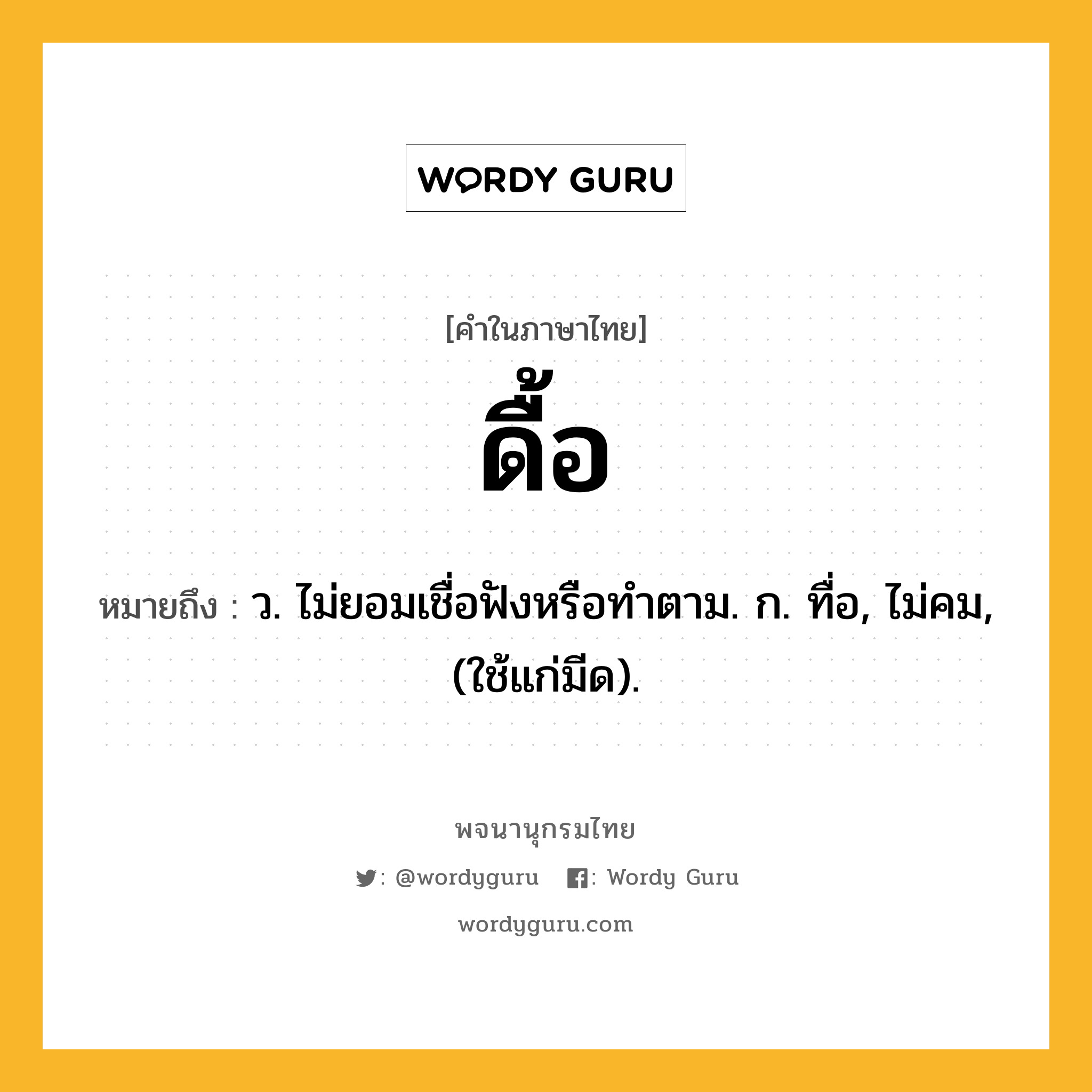 ดื้อ หมายถึงอะไร?, คำในภาษาไทย ดื้อ หมายถึง ว. ไม่ยอมเชื่อฟังหรือทําตาม. ก. ทื่อ, ไม่คม, (ใช้แก่มีด).