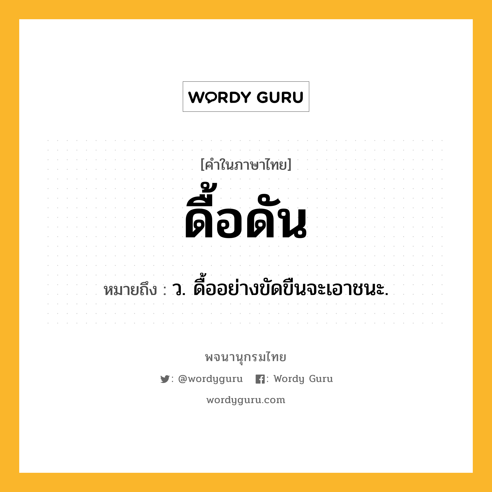 ดื้อดัน หมายถึงอะไร?, คำในภาษาไทย ดื้อดัน หมายถึง ว. ดื้ออย่างขัดขืนจะเอาชนะ.