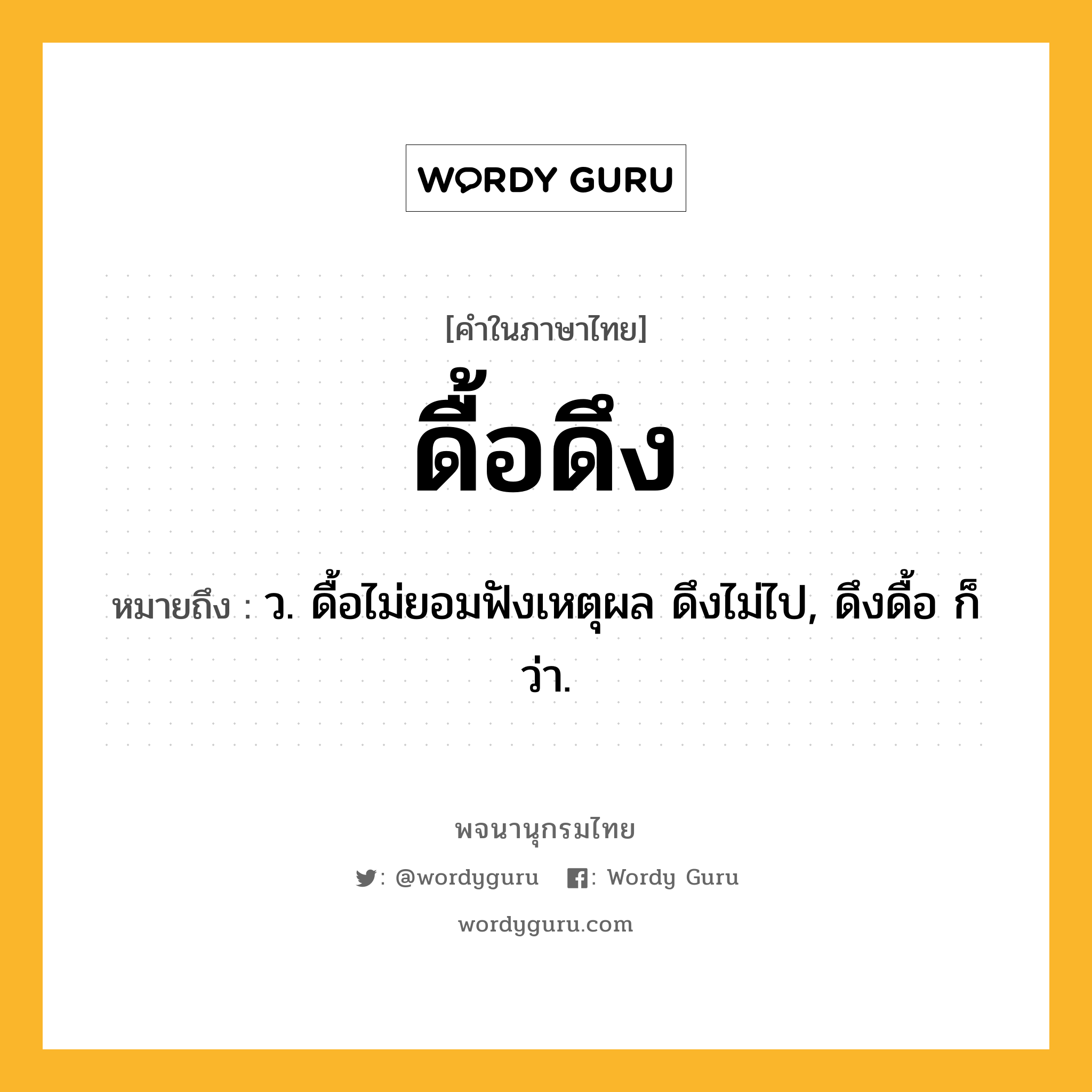 ดื้อดึง หมายถึงอะไร?, คำในภาษาไทย ดื้อดึง หมายถึง ว. ดื้อไม่ยอมฟังเหตุผล ดึงไม่ไป, ดึงดื้อ ก็ว่า.