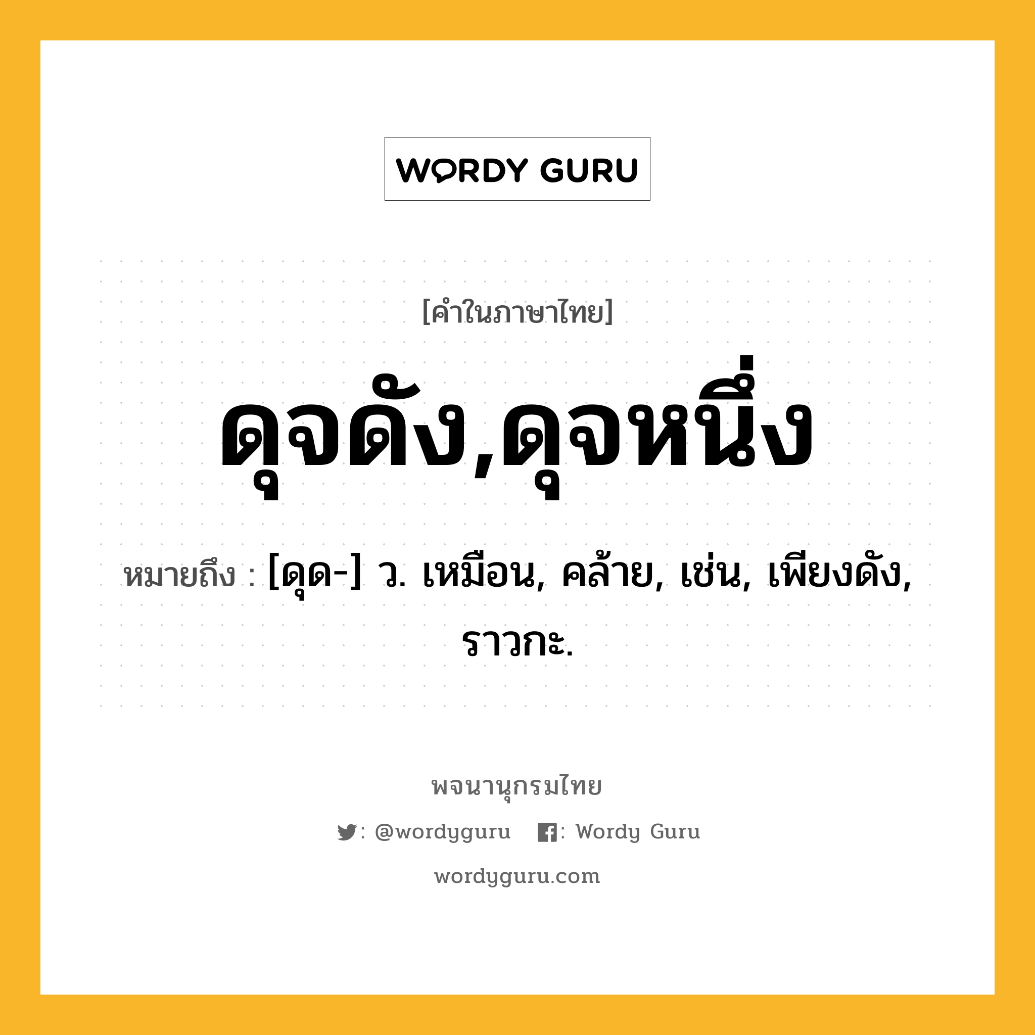 ดุจดัง,ดุจหนึ่ง หมายถึงอะไร?, คำในภาษาไทย ดุจดัง,ดุจหนึ่ง หมายถึง [ดุด-] ว. เหมือน, คล้าย, เช่น, เพียงดัง, ราวกะ.