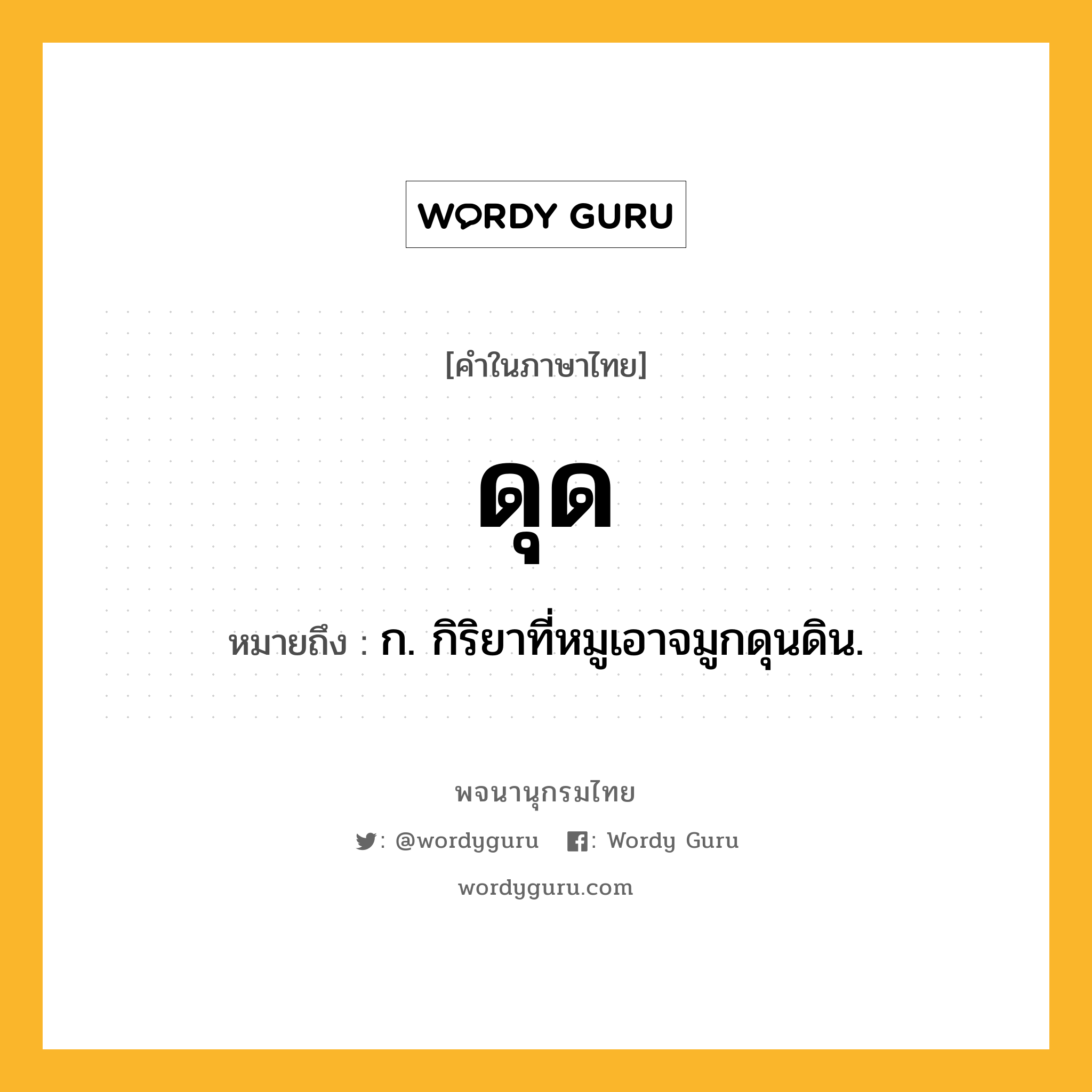 ดุด ความหมาย หมายถึงอะไร?, คำในภาษาไทย ดุด หมายถึง ก. กิริยาที่หมูเอาจมูกดุนดิน.