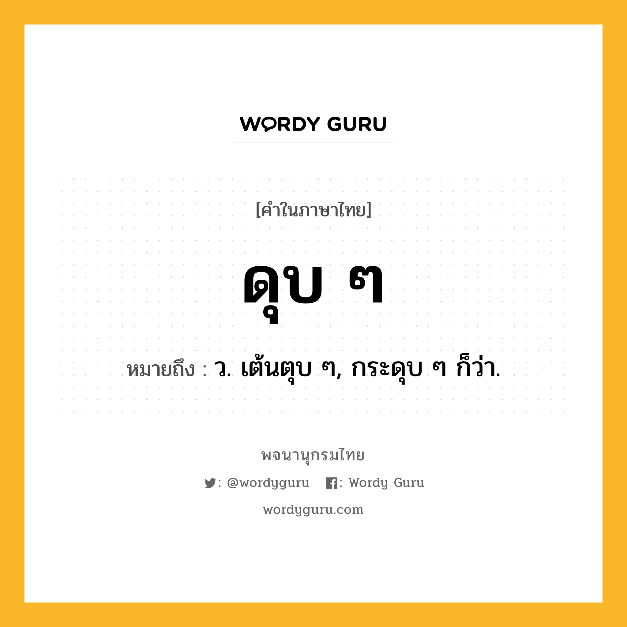 ดุบ ๆ หมายถึงอะไร?, คำในภาษาไทย ดุบ ๆ หมายถึง ว. เต้นตุบ ๆ, กระดุบ ๆ ก็ว่า.