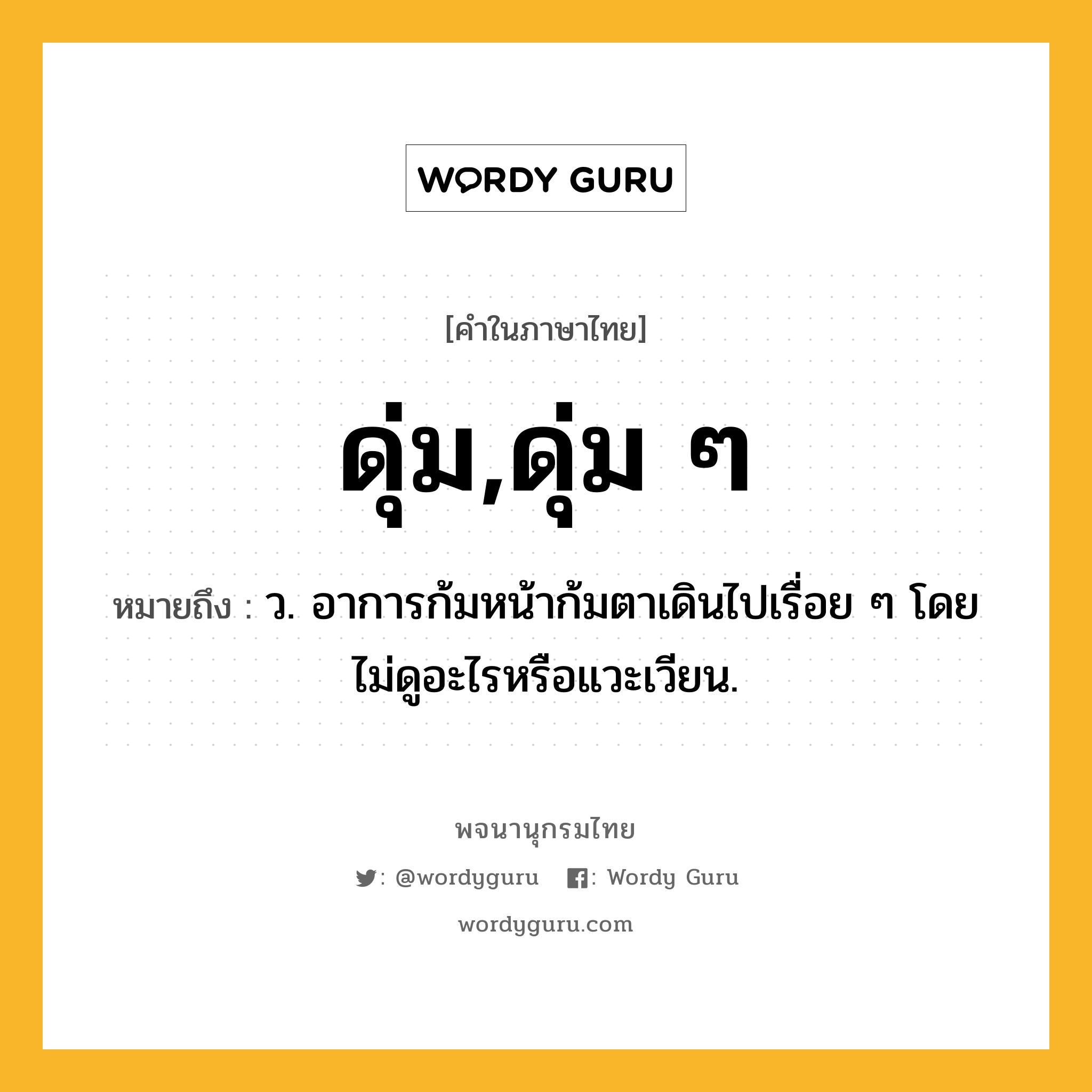 ดุ่ม,ดุ่ม ๆ หมายถึงอะไร?, คำในภาษาไทย ดุ่ม,ดุ่ม ๆ หมายถึง ว. อาการก้มหน้าก้มตาเดินไปเรื่อย ๆ โดยไม่ดูอะไรหรือแวะเวียน.